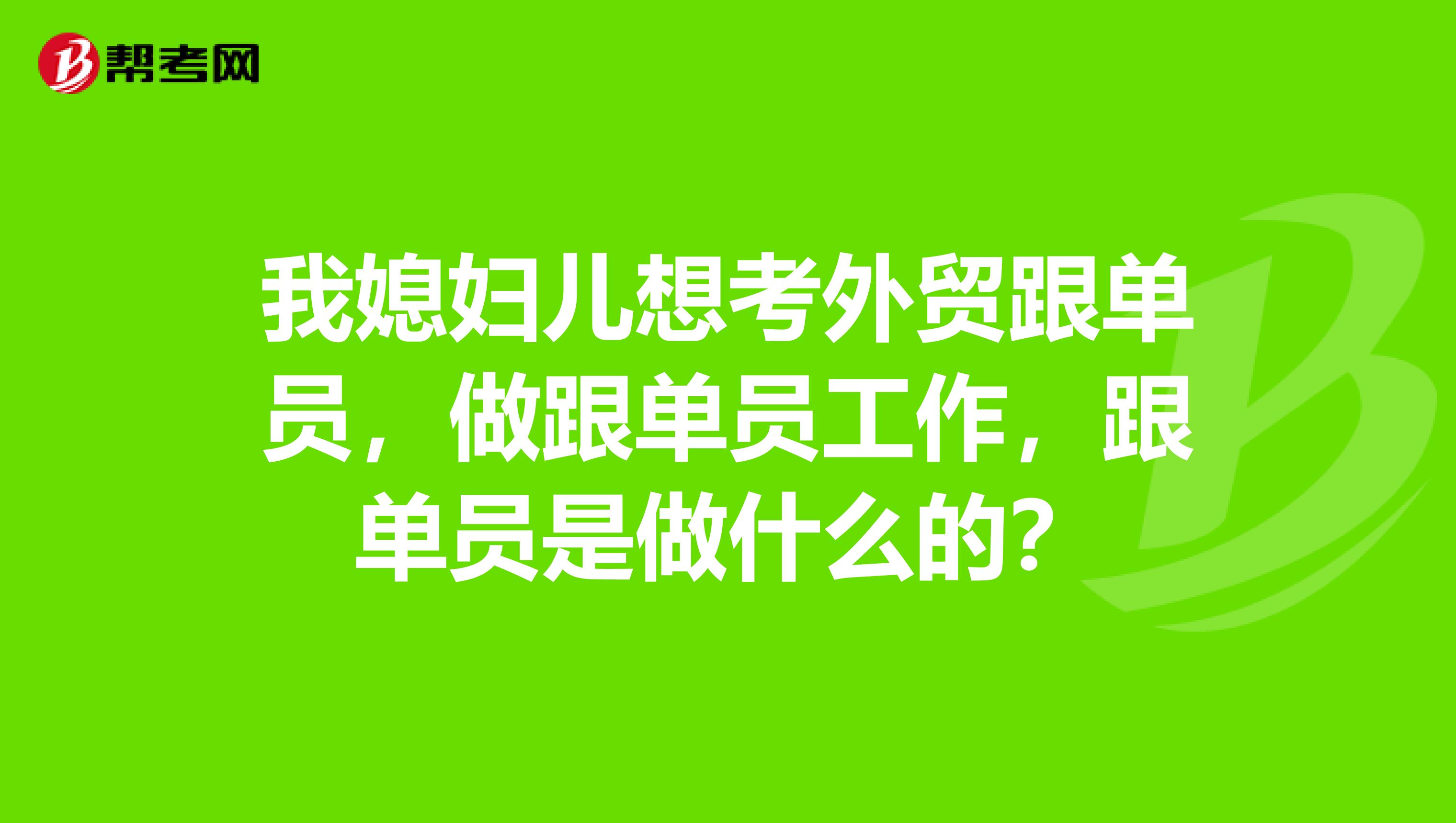 我媳妇儿想考外贸跟单员，做跟单员工作，跟单员是做什么的？