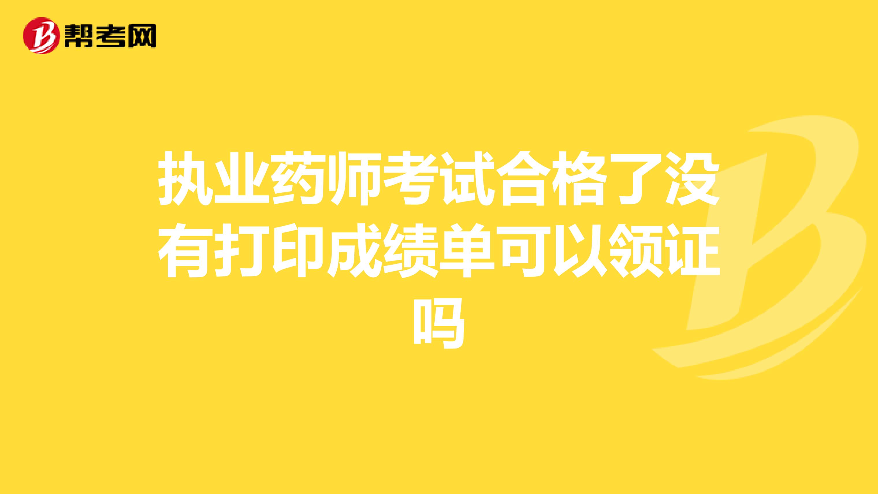 执业药师考试合格了没有打印成绩单可以领证吗