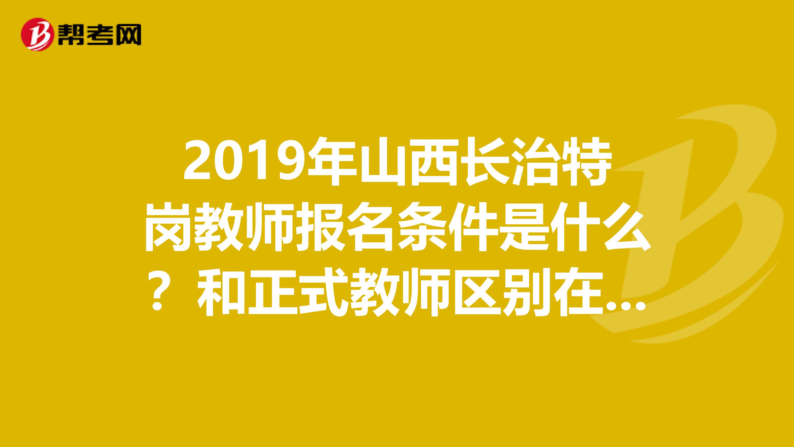 2019年山西长治特岗教师报名条件是什么?和正式教师区别在哪里?