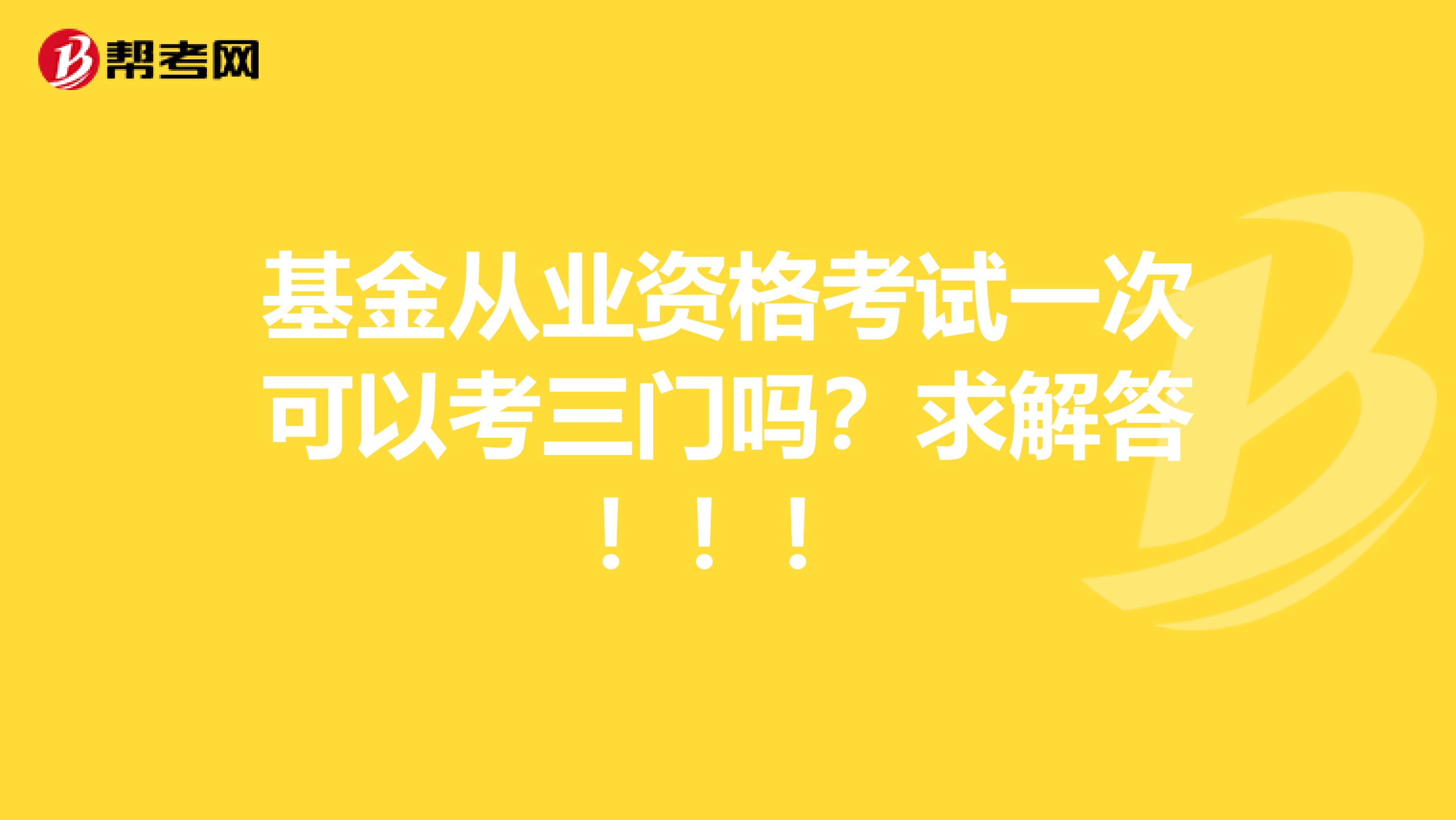 基金从业资格考试一次可以考三门吗?求解答!!!