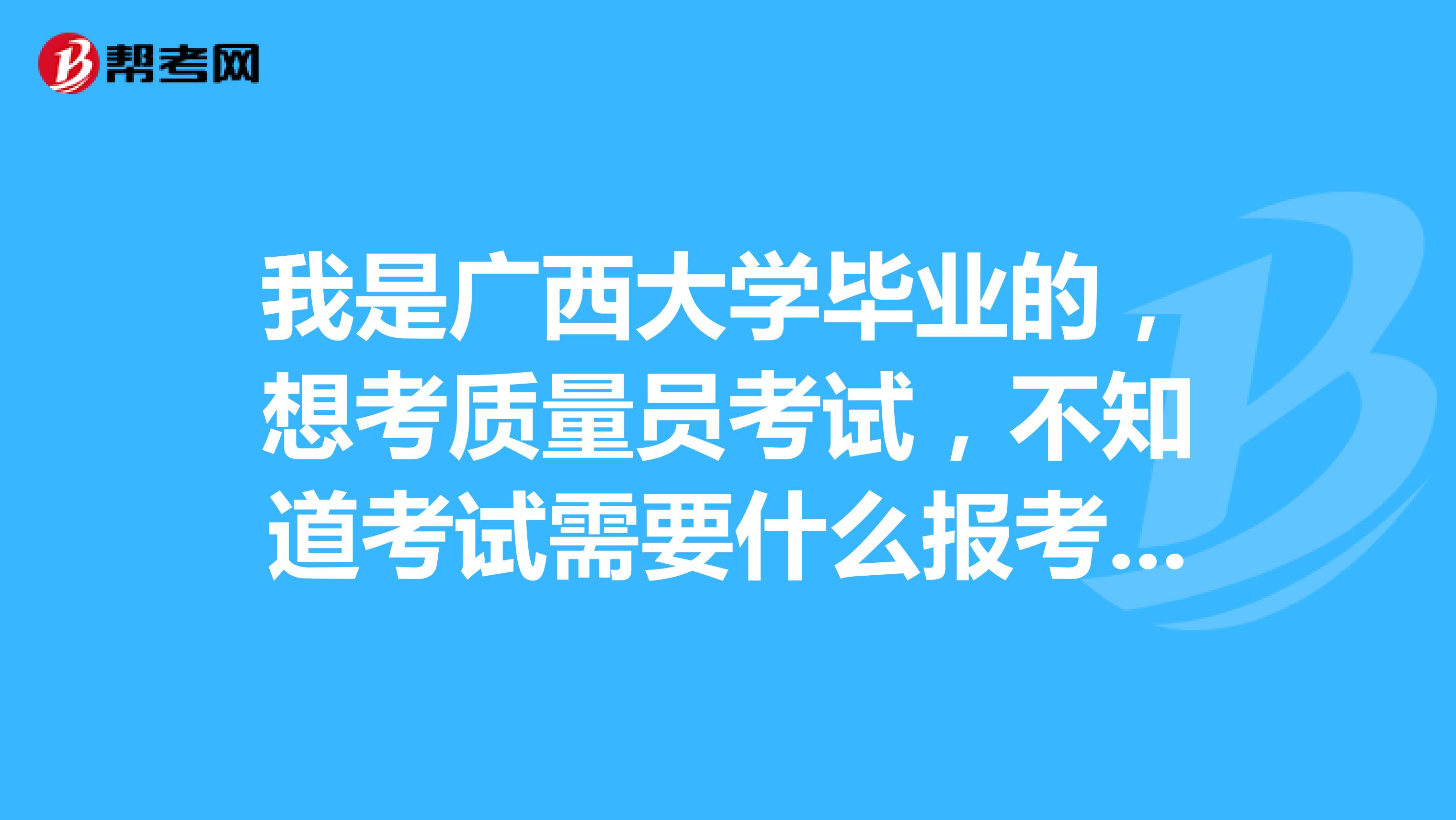我是广西大学毕业的，想考质量员考试，不知道考试需要什么报考条件吗？