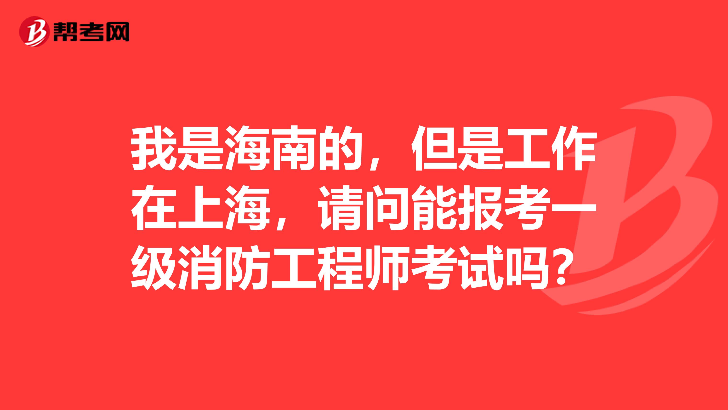 我是海南的,但是工作在上海,请问能报考一级消防工程师考试吗?