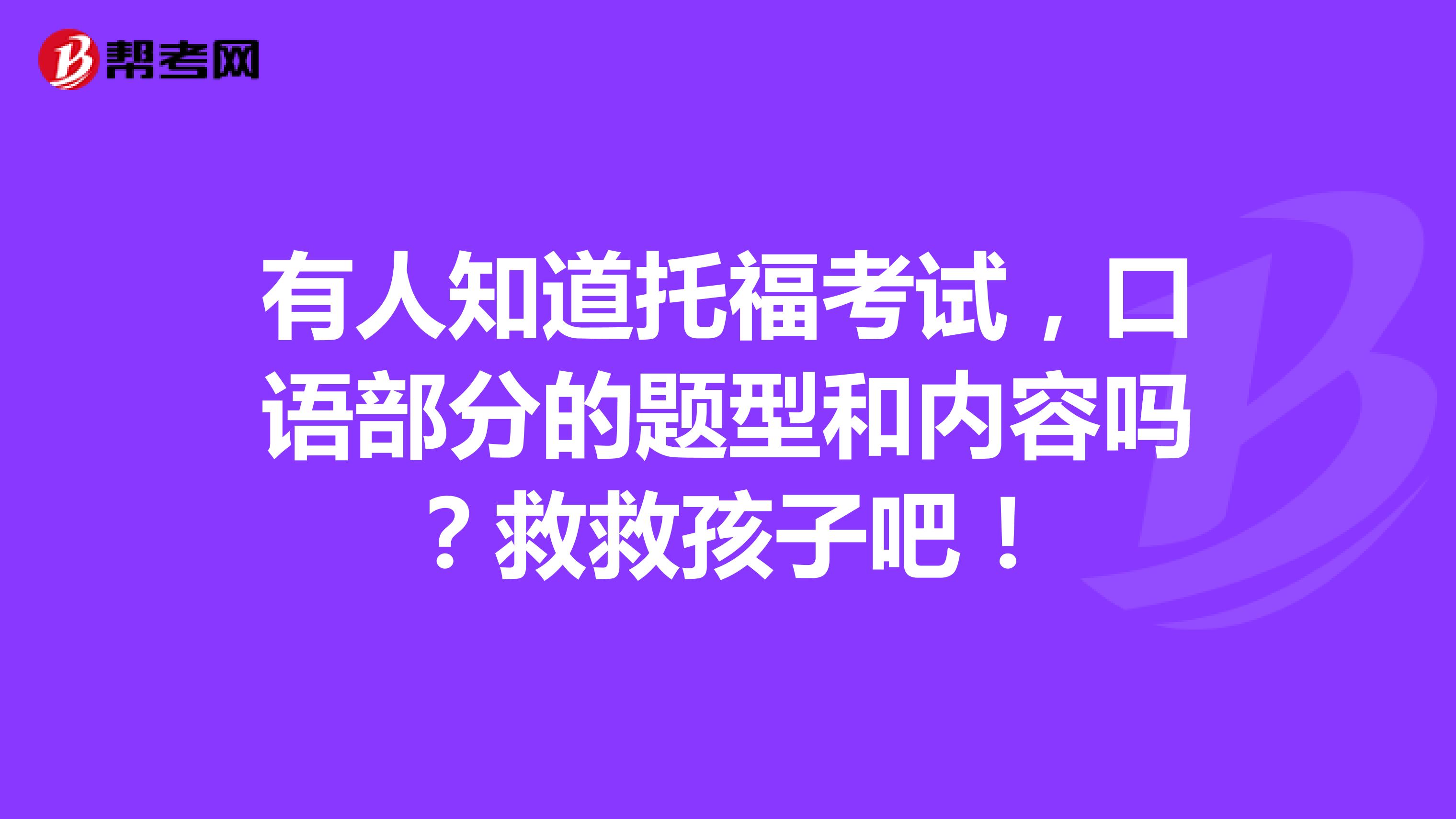 有人知道托福考试，口语部分的题型和内容吗？救救孩子吧！