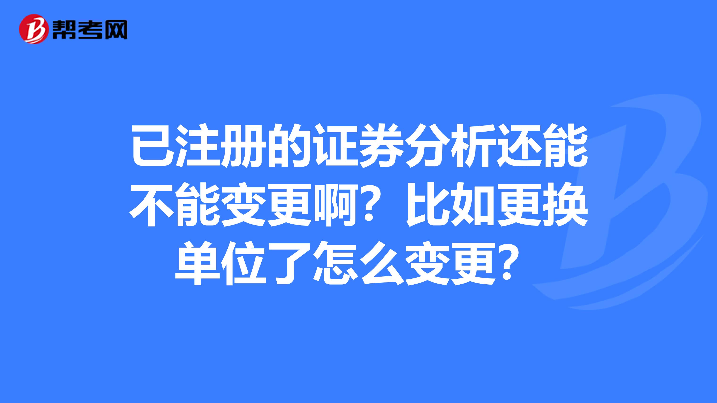 已注冊的證券分析還能不能變更???比如更換單位了怎么變更?