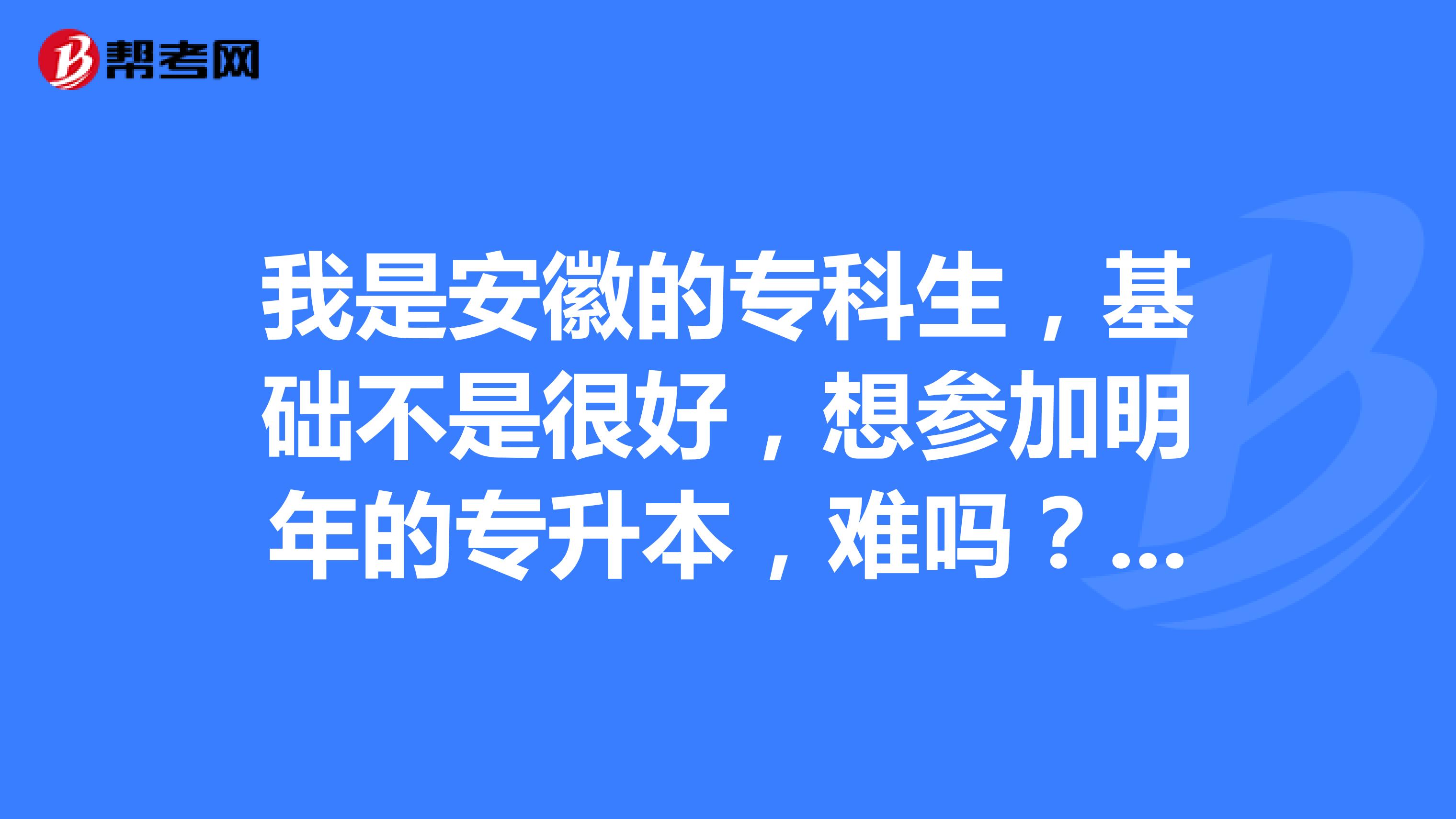 我是安徽的专科生，基础不是很好，想参加明年的专升本，难吗？是不是要基础很好才能考？