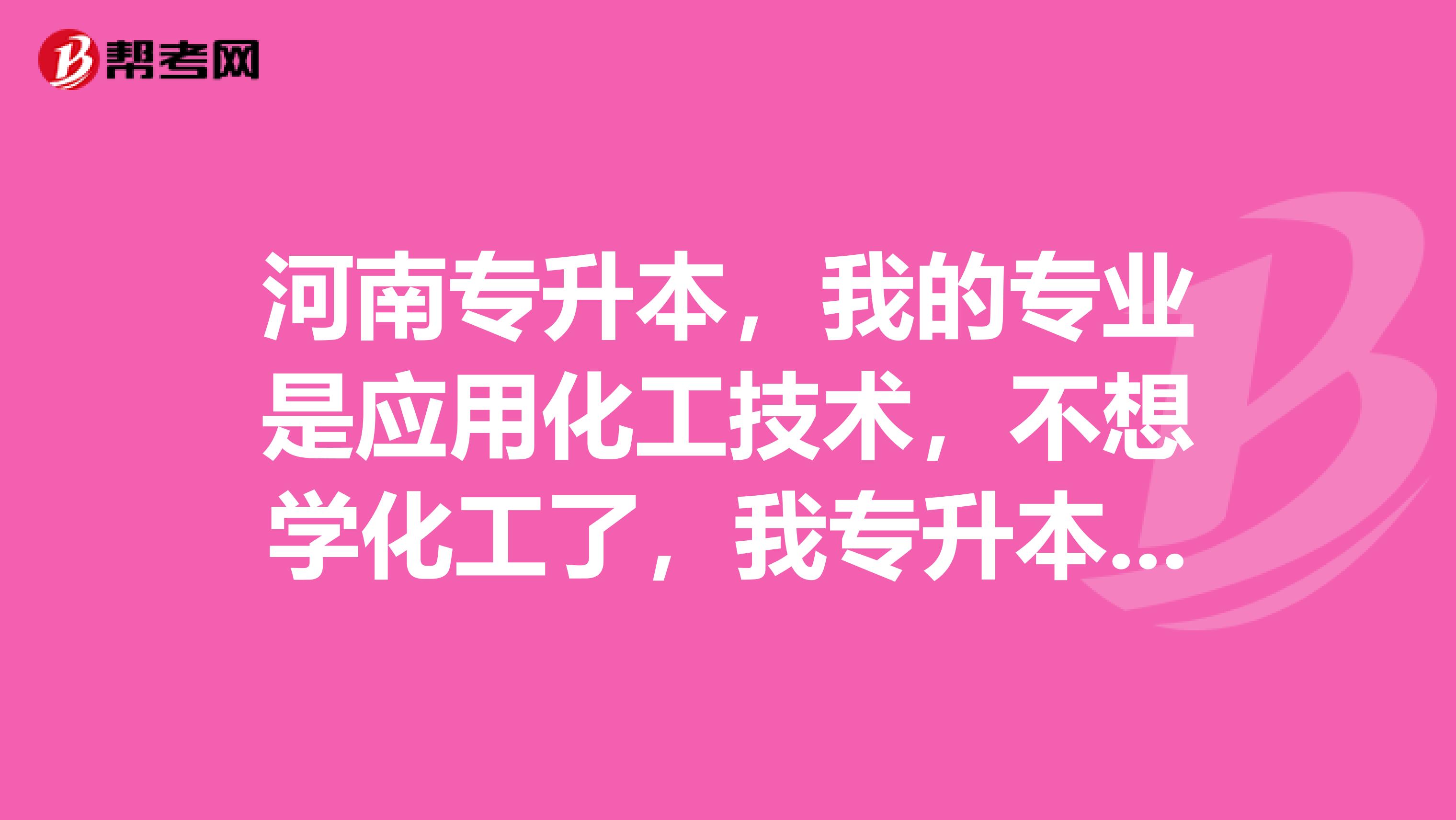 河南专升本，我的专业是应用化工技术，不想学化工了，我专升本能学其他专业吗？