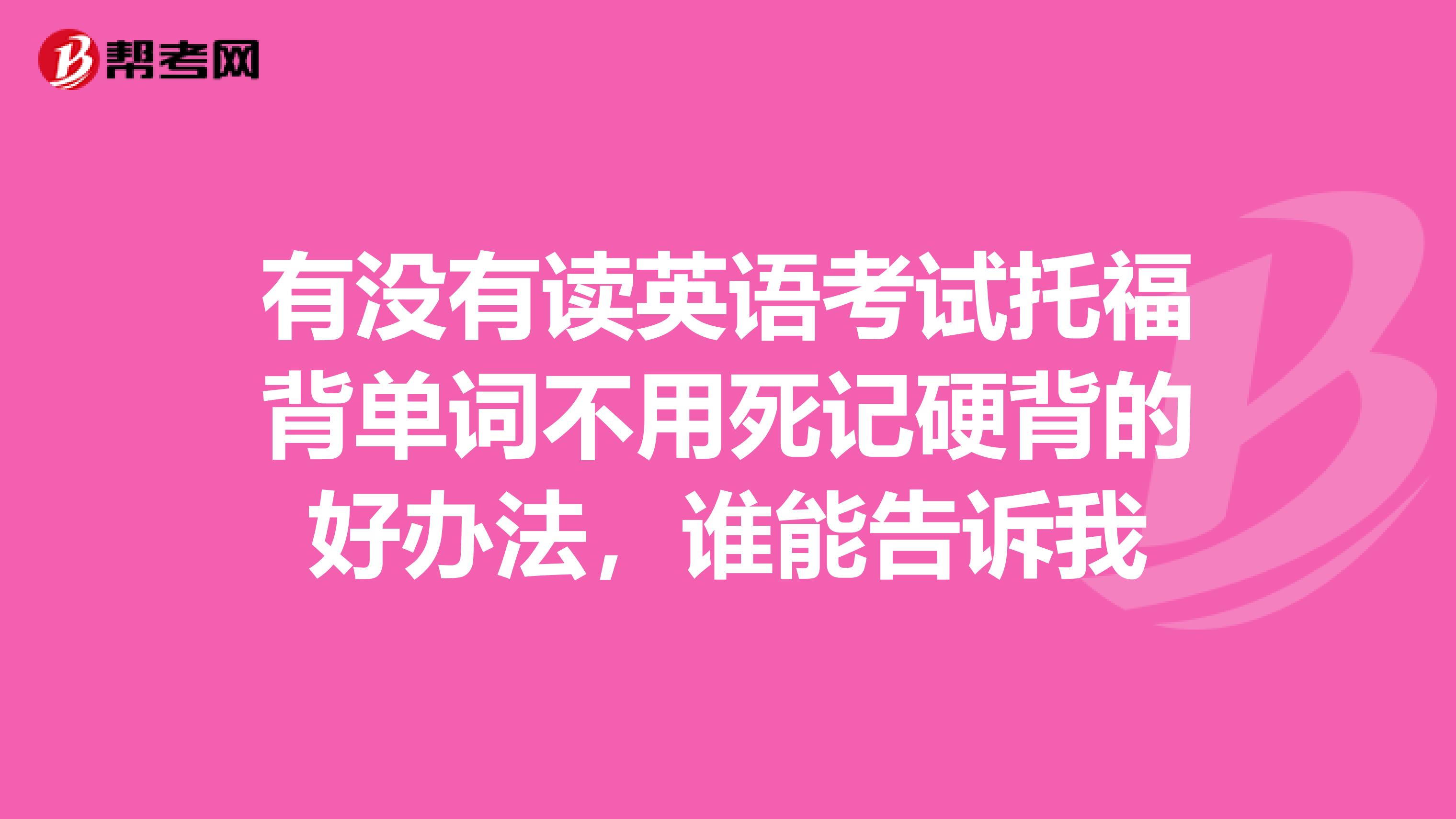 有没有读英语考试托福背单词不用死记硬背的好办法，谁能告诉我