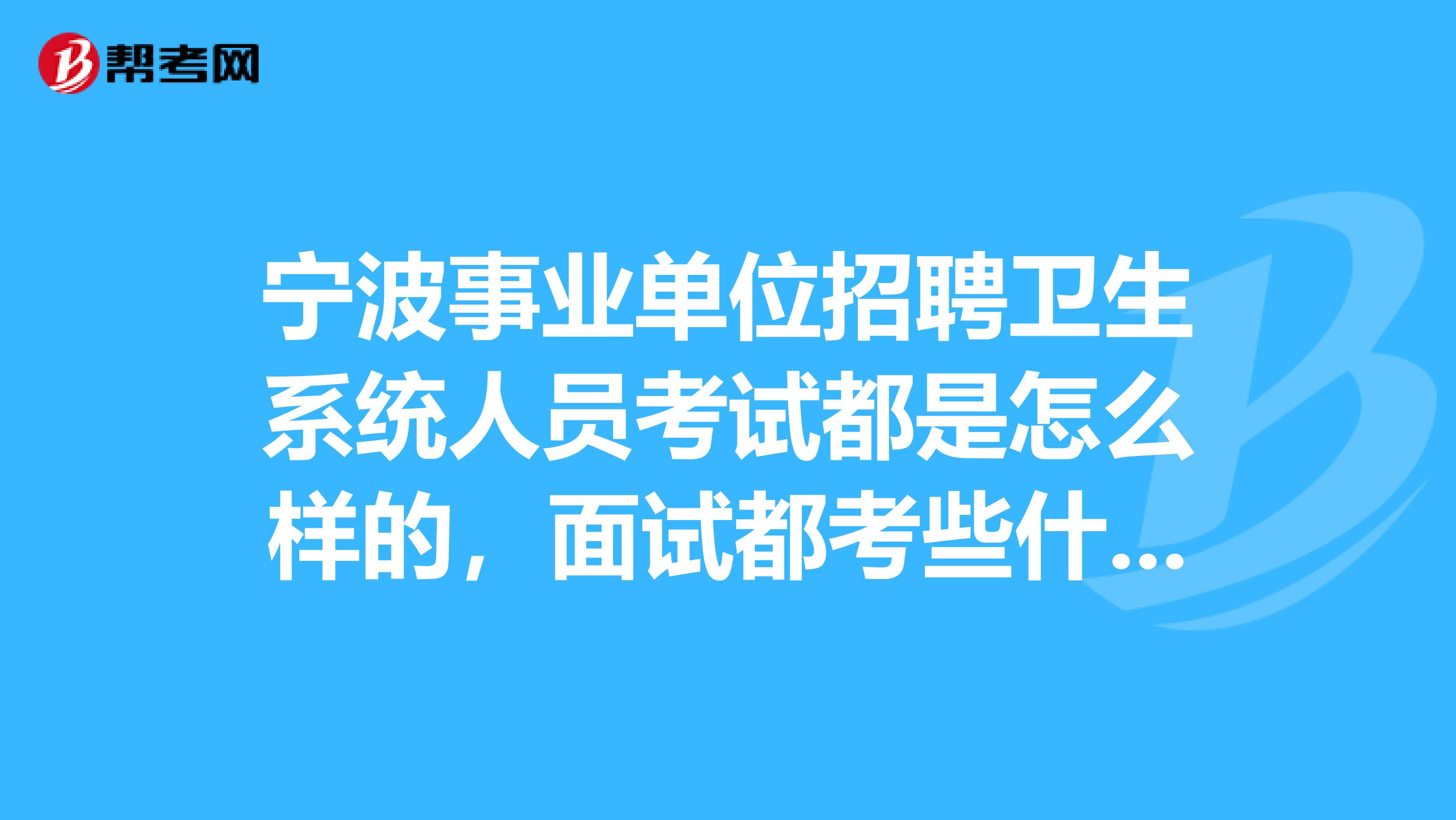 宁波事业单位招聘卫生系统人员考试都是怎么样的，面试都考些什么东西呢？