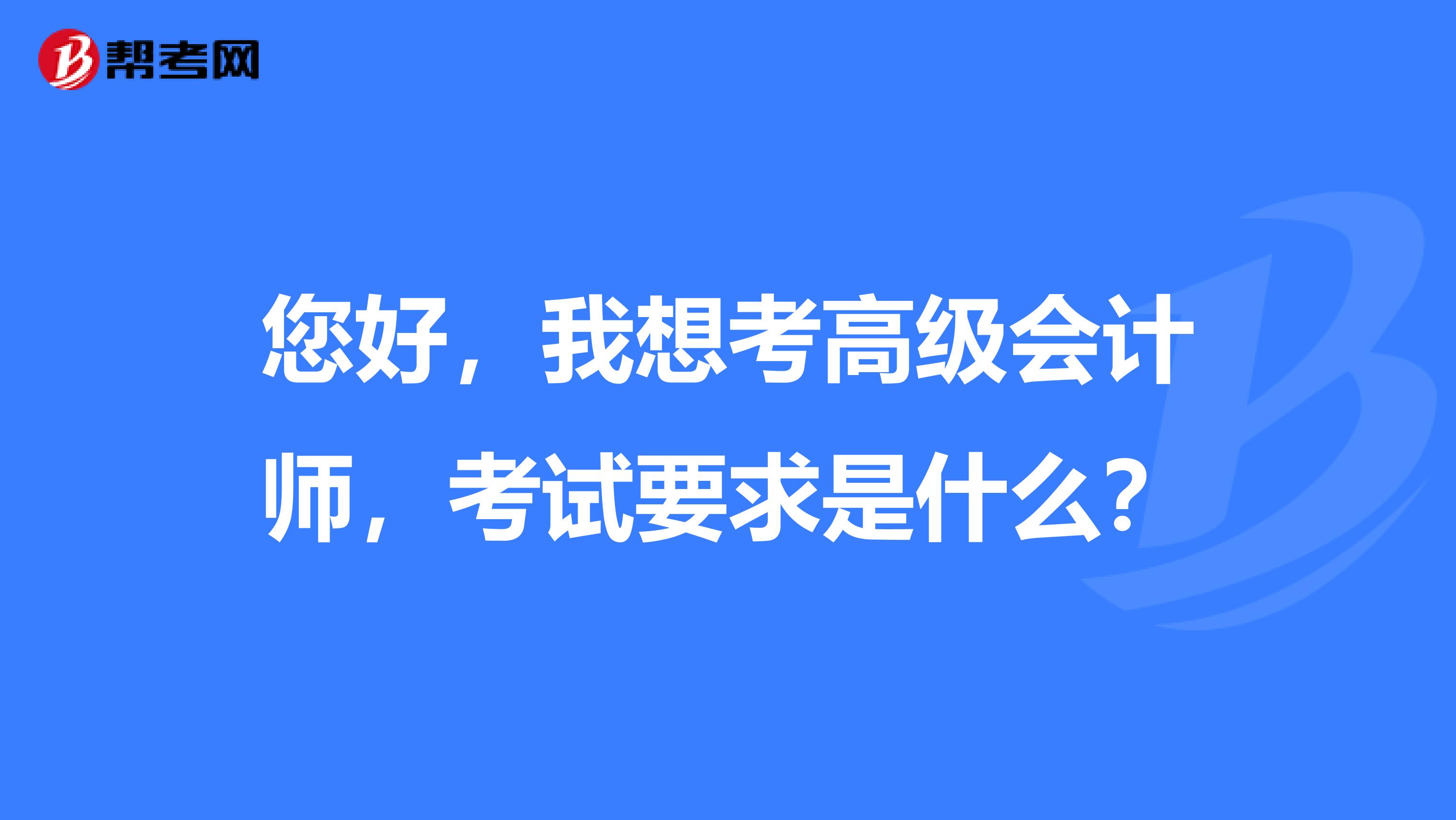 您好，我想考高级会计师，考试要求是什么？