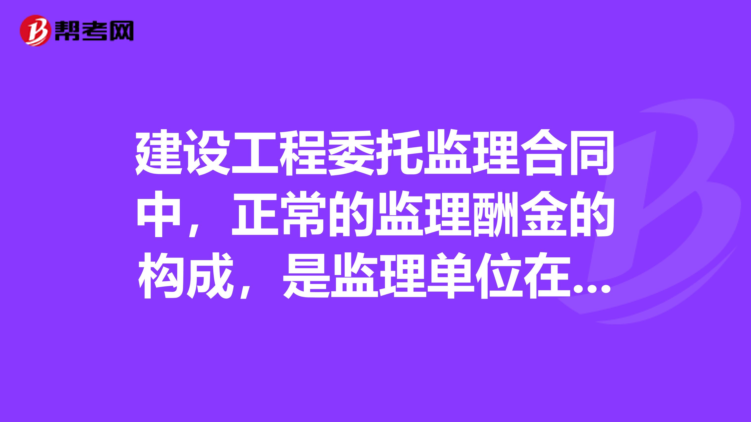 建设工程委托监理合同中，正常的监理酬金的构成，是监理单位在工程项目监理中所需的全部成本，再加上合理的