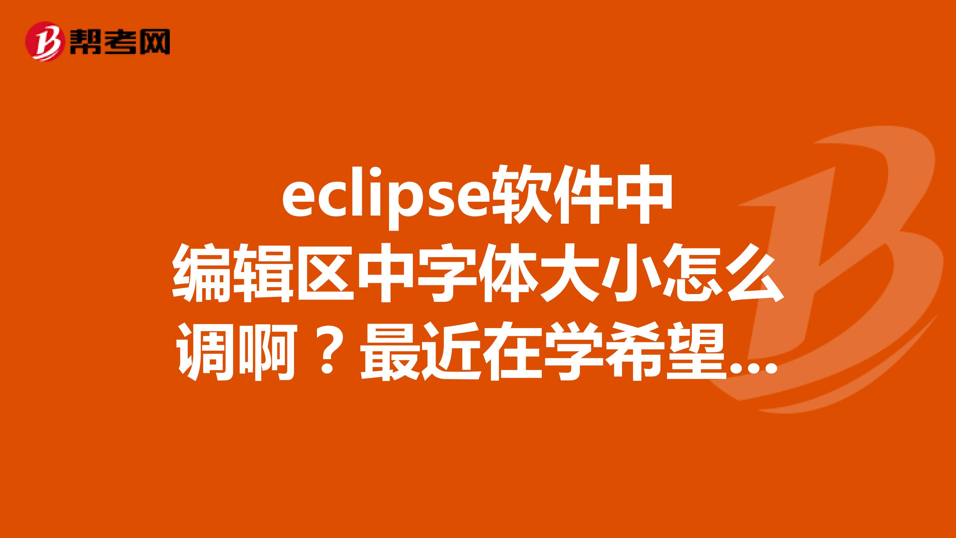 eclipse软件中编辑区中字体大小怎么调啊？最近在学希望可以得到帮助