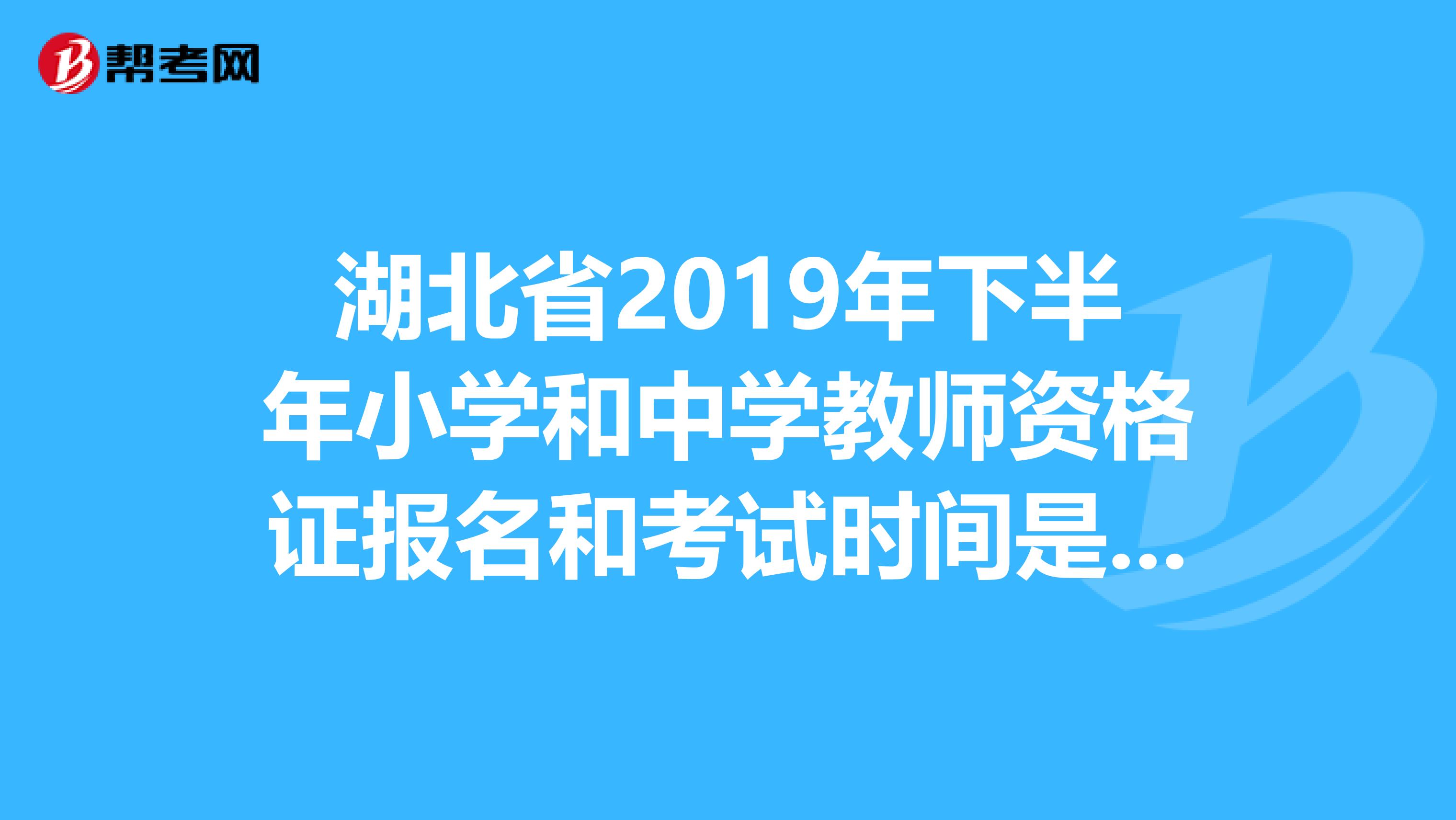 湖北省2019年下半年小学和中学教师资格证报名和考试时间是什么时候。。。网上报名入口是哪里。。