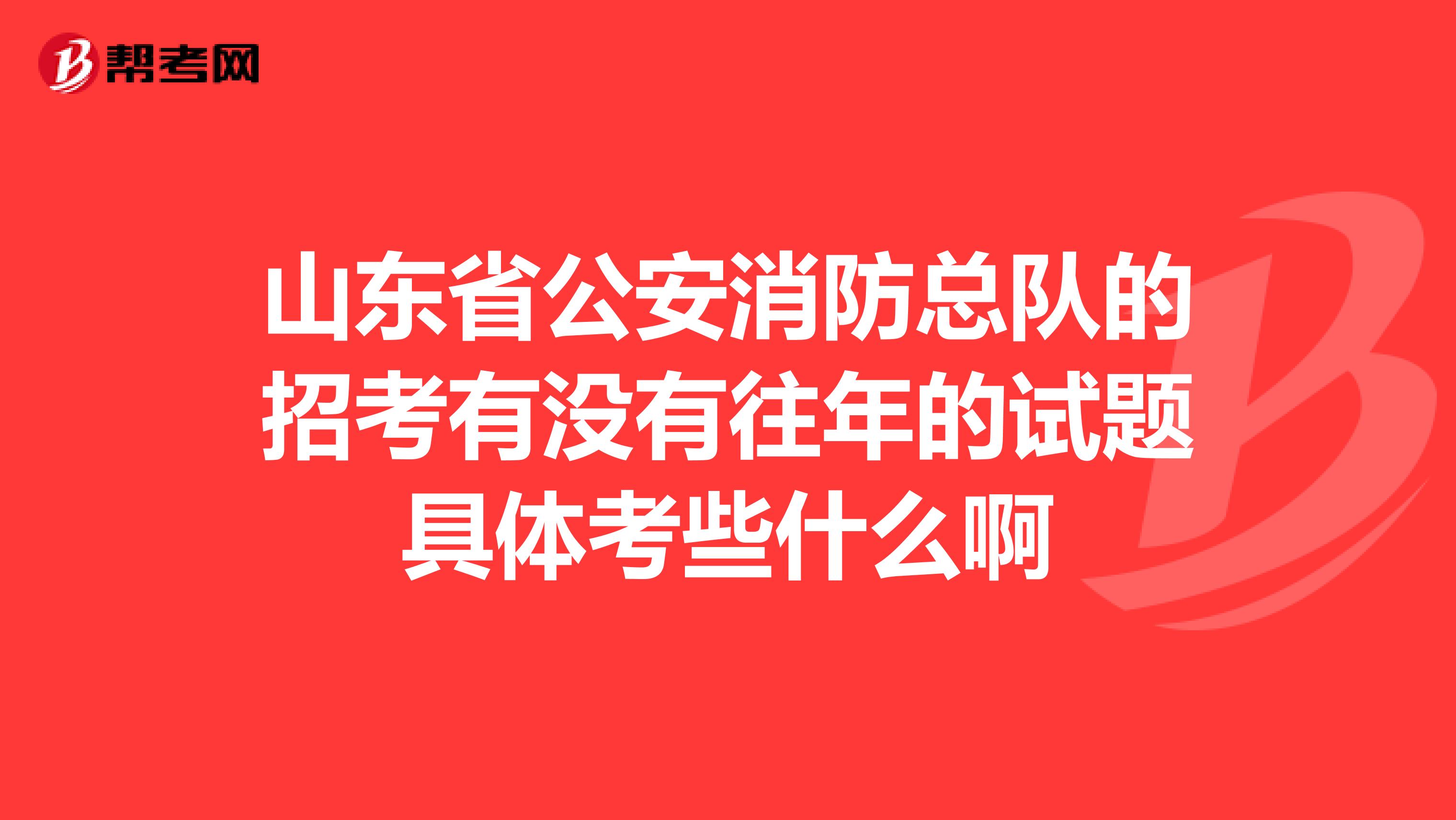 山东省公安消防总队的招考有没有往年的试题具体考些什么啊