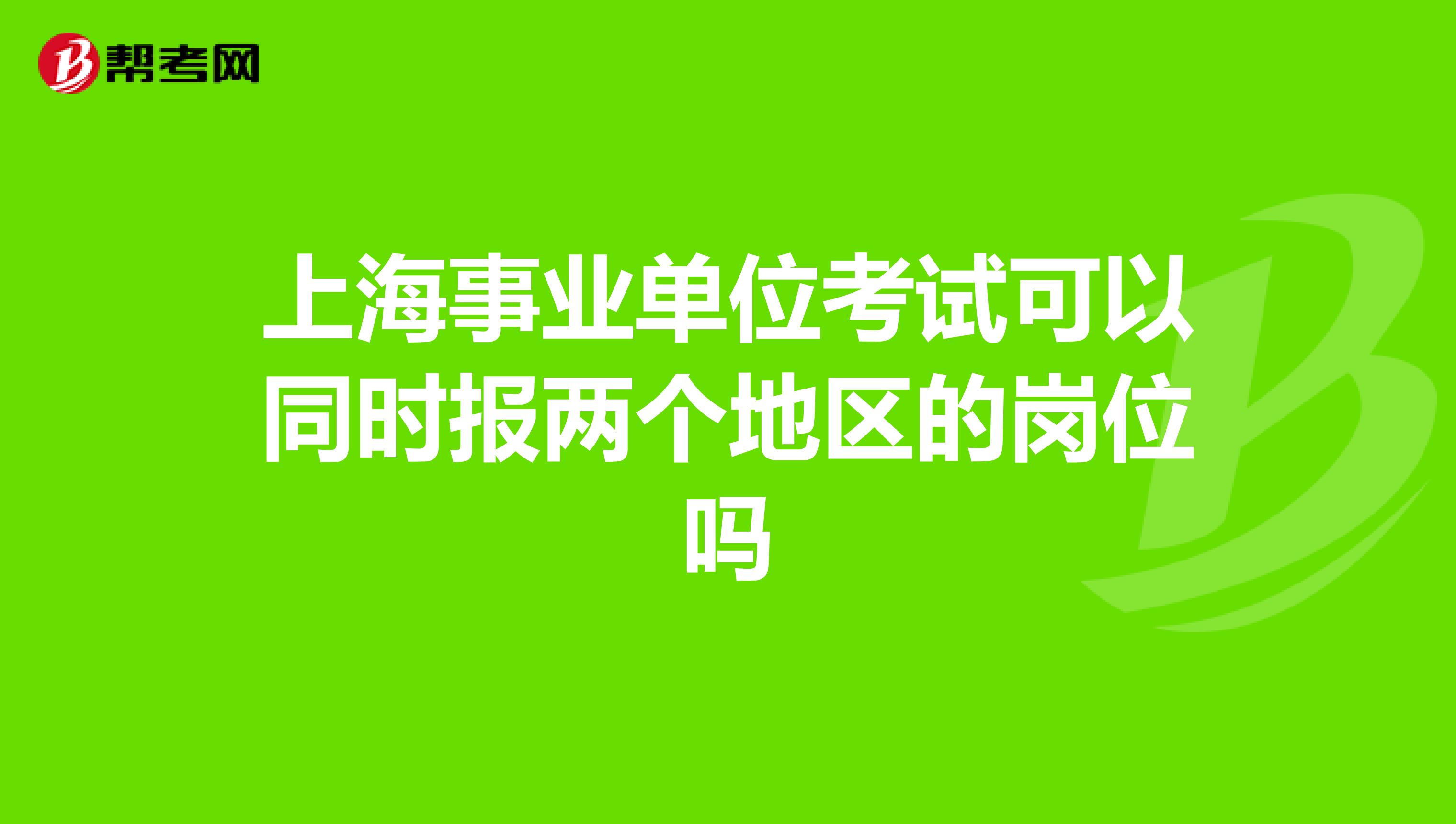 上海事业单位考试可以同时报两个地区的岗位吗