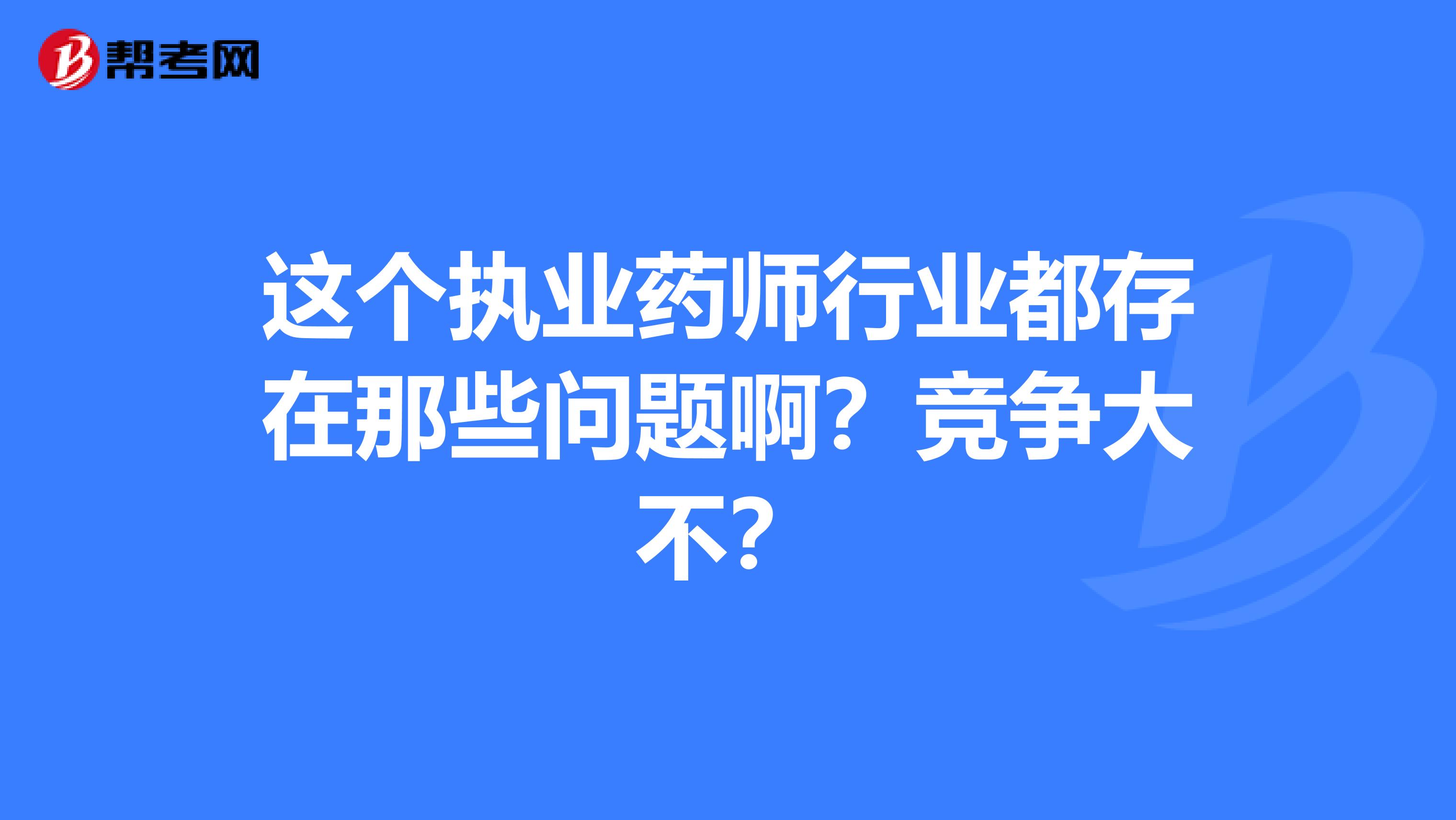 这个执业药师行业都存在那些问题啊？竞争大不？