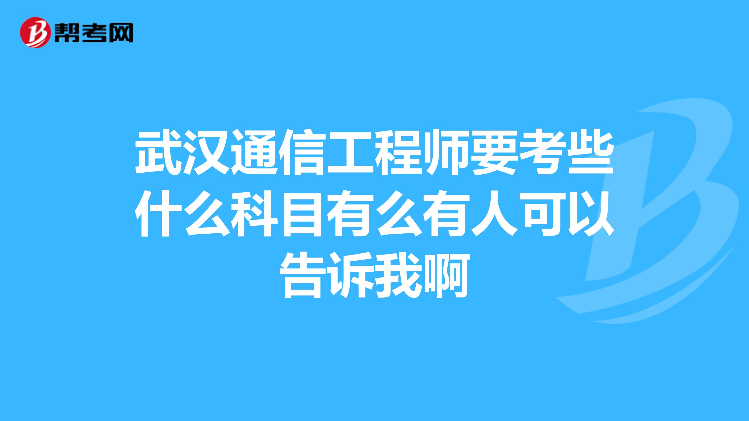 武汉通信工程师要考些什么科目有么有人可以告诉我啊