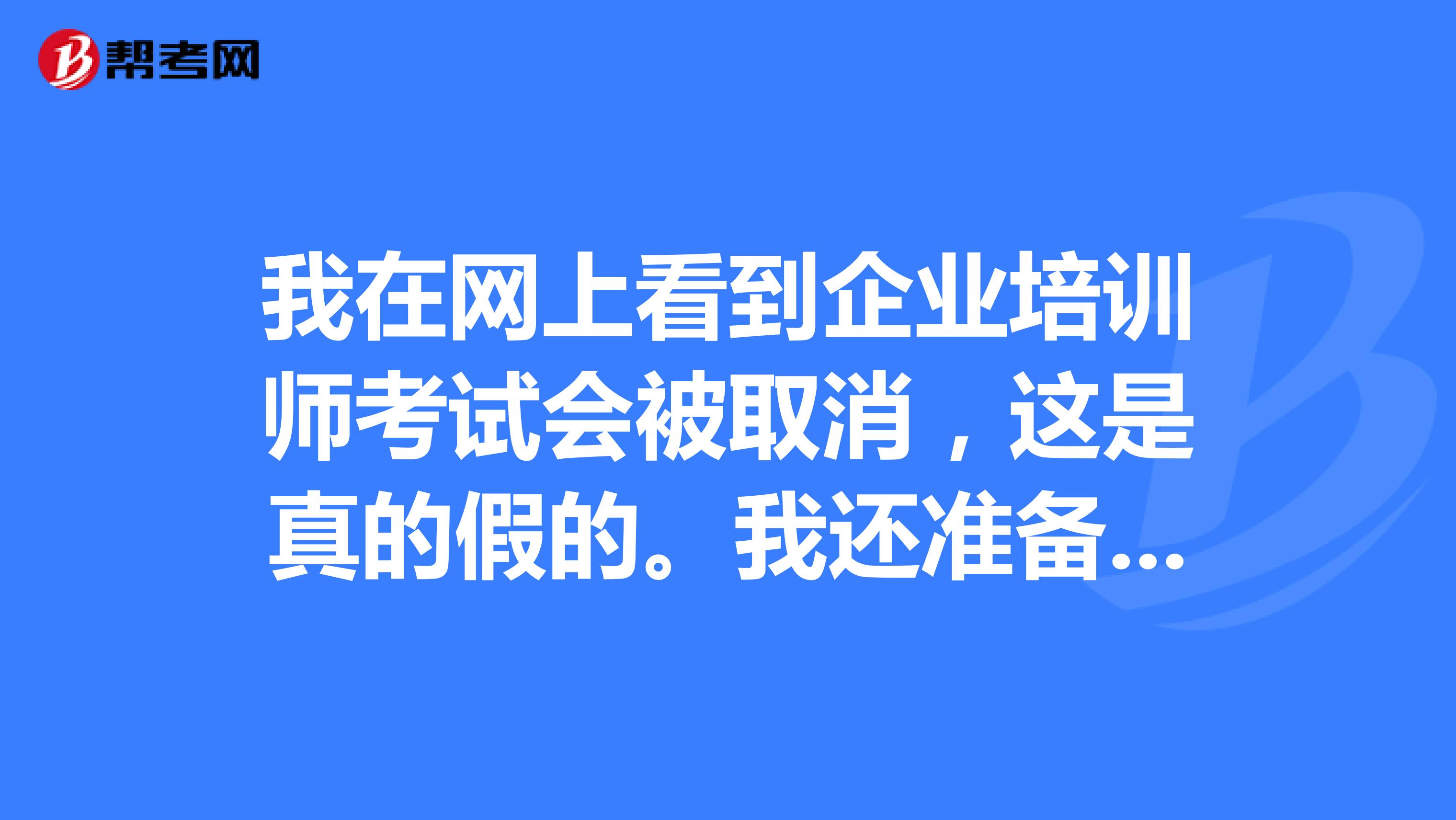我在网上看到企业培训师考试会被取消,这是真的假的。我还准备往这个行业发展呢