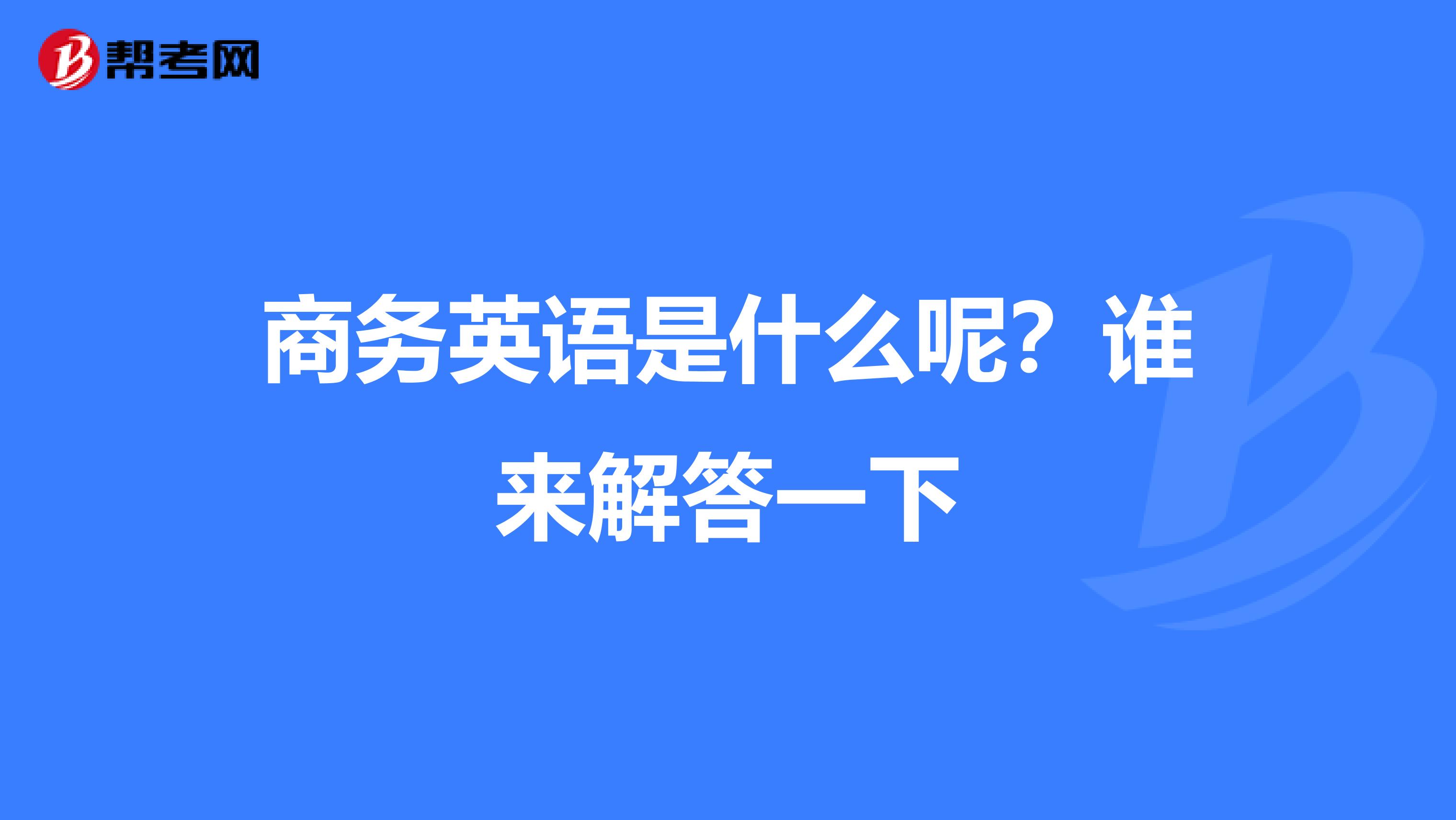商务英语是什么呢?谁来解答一下