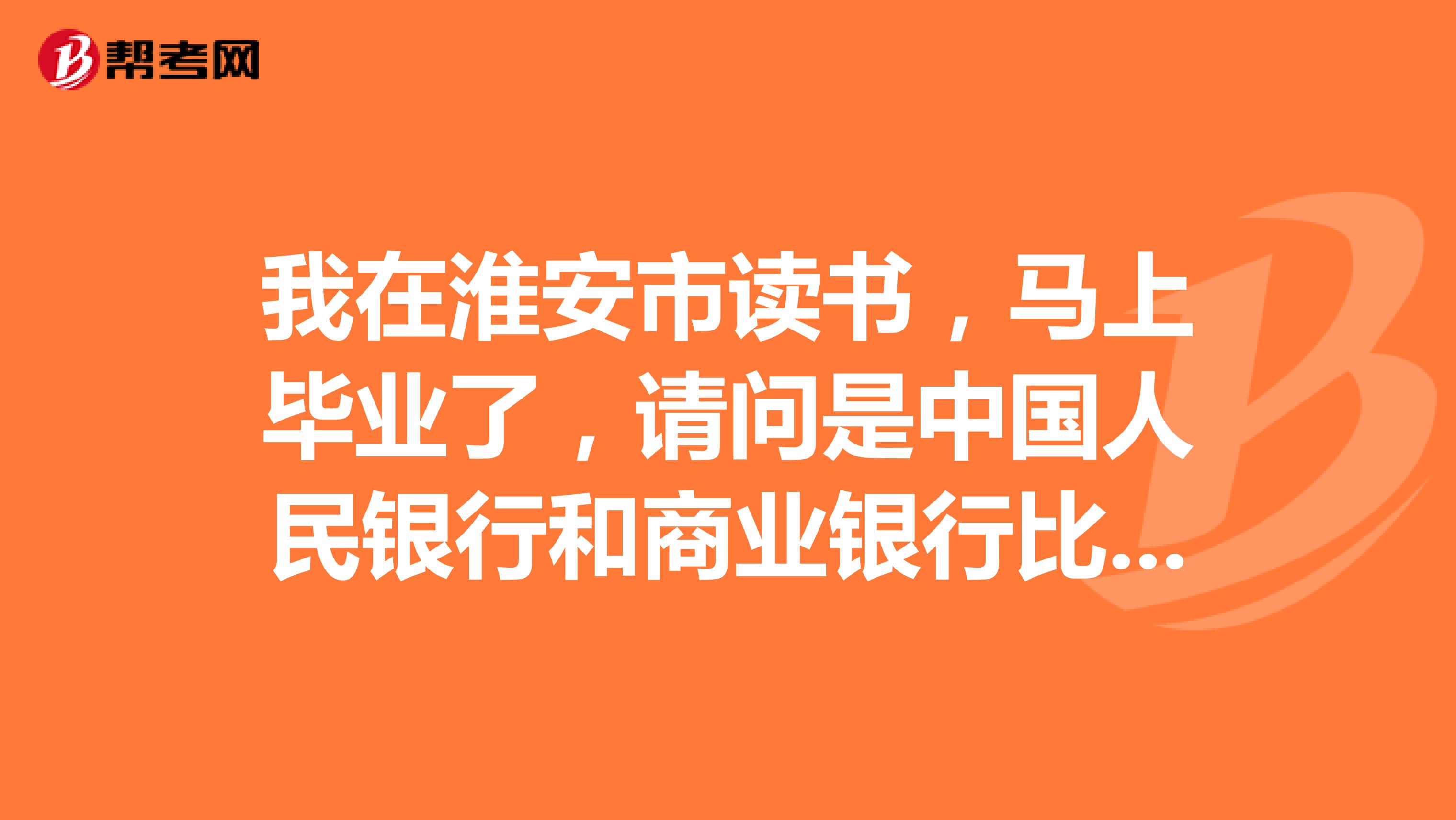 我在淮安市读书,马上毕业了,请问是中国人民银行和商业银行比,哪个更好?