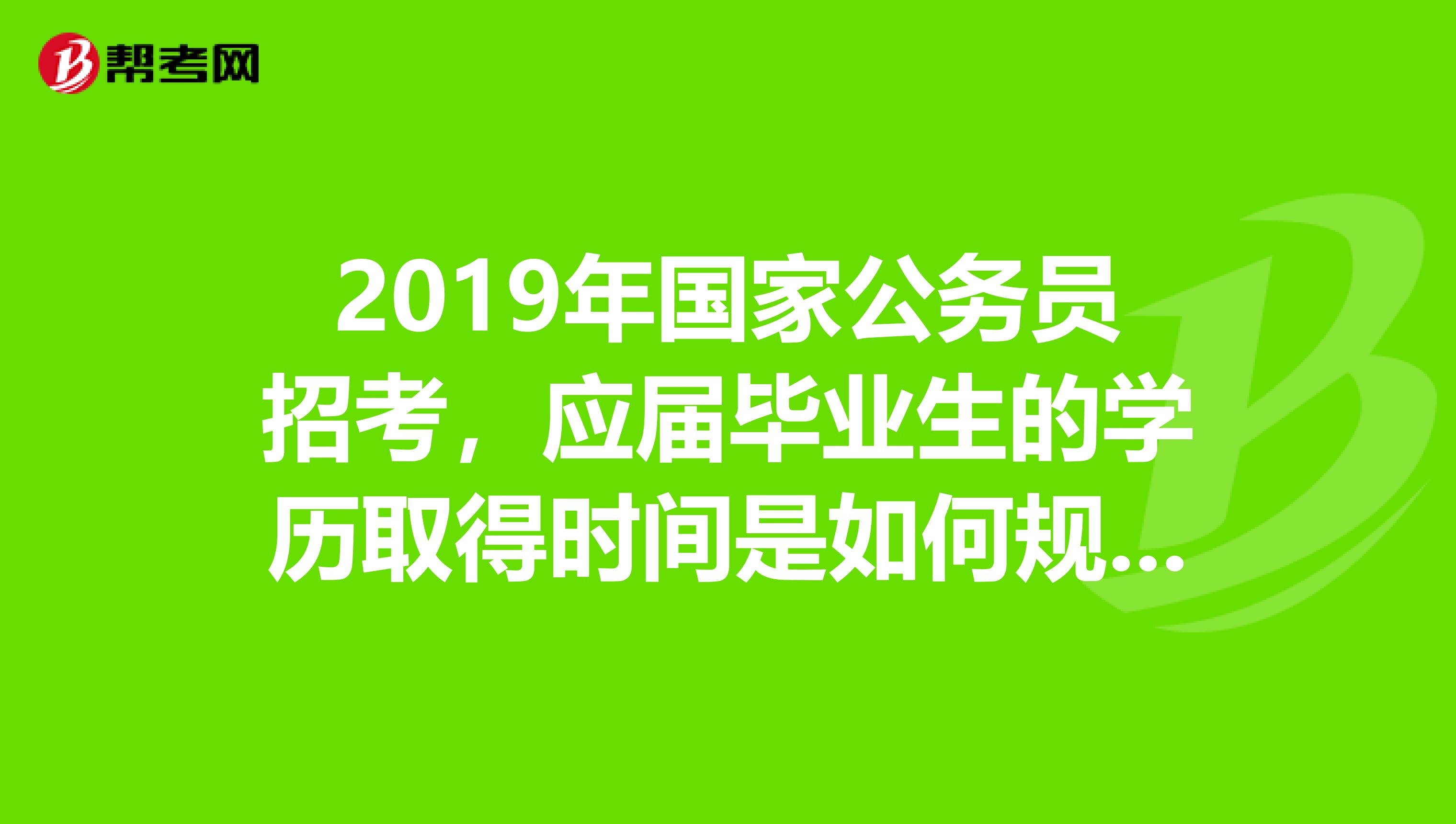 2019年国家公务员招考,应届毕业生的学历取得时间是如何规定的贵州题名兴义这边开班没有?