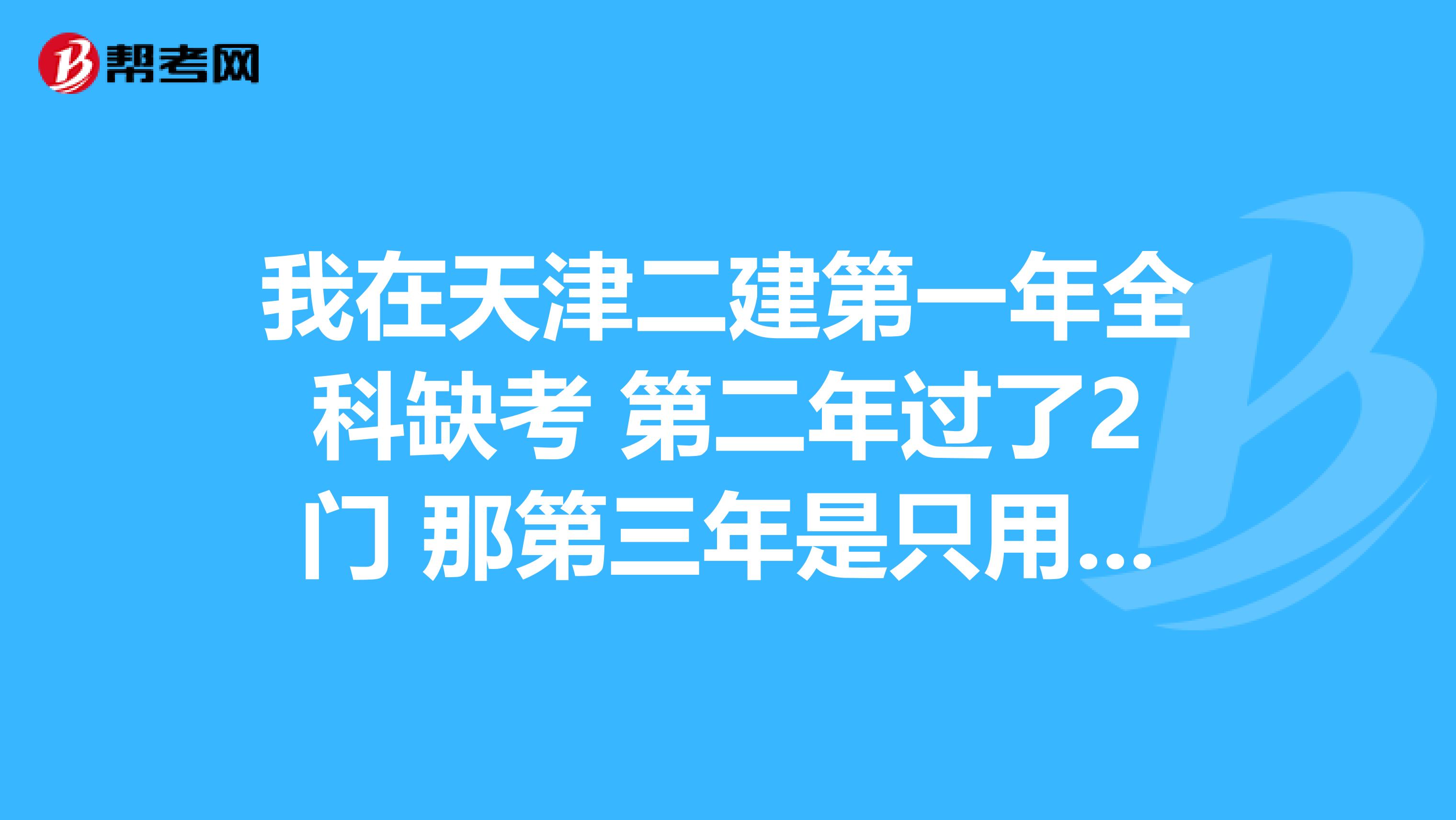 我在天津二建第一年全科缺考 第二年过了2门 那第三年是只用过没过的一门 还是以前成绩全部作废？