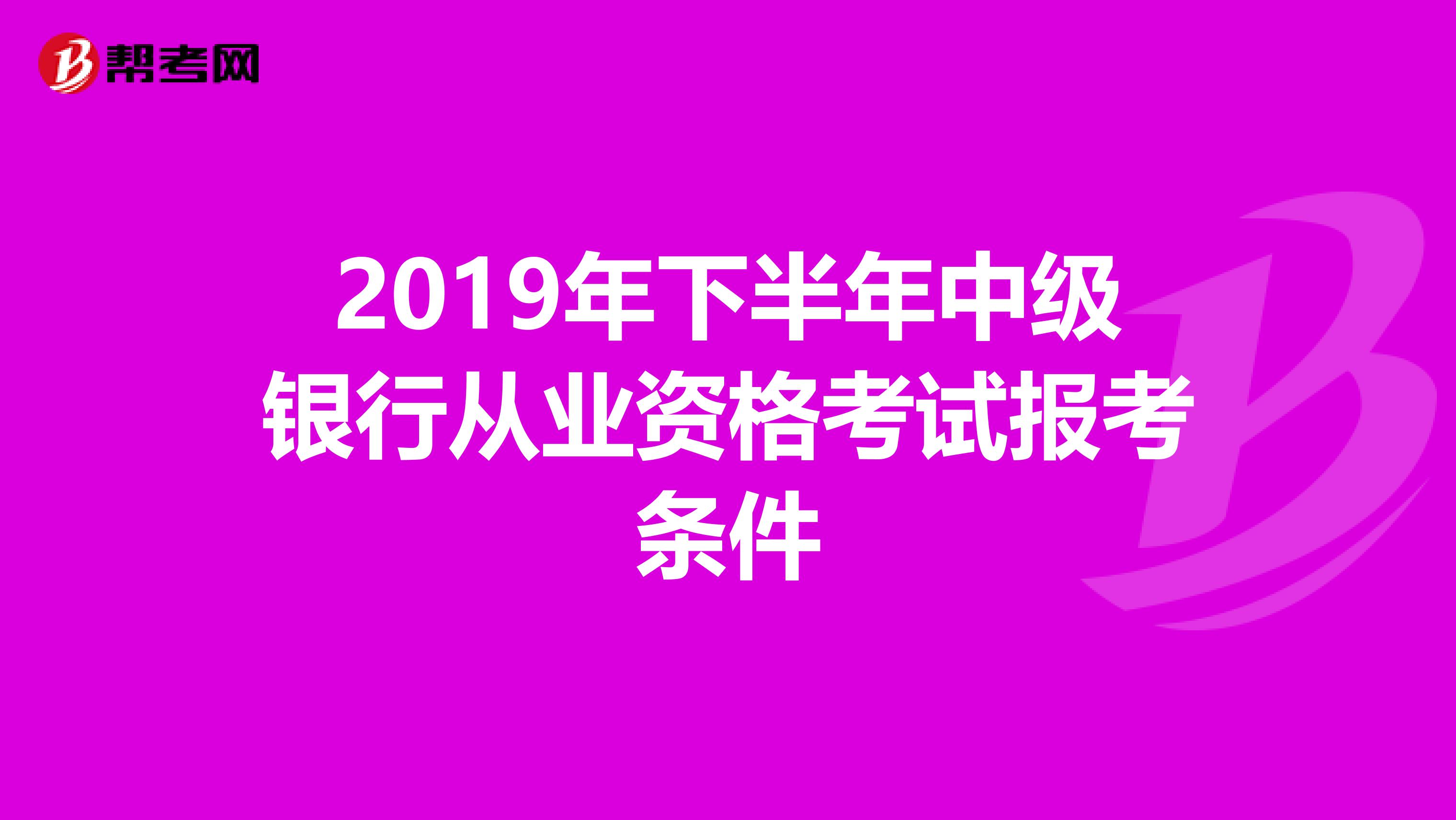 2019年下半年中级银行从业资格考试报考条件