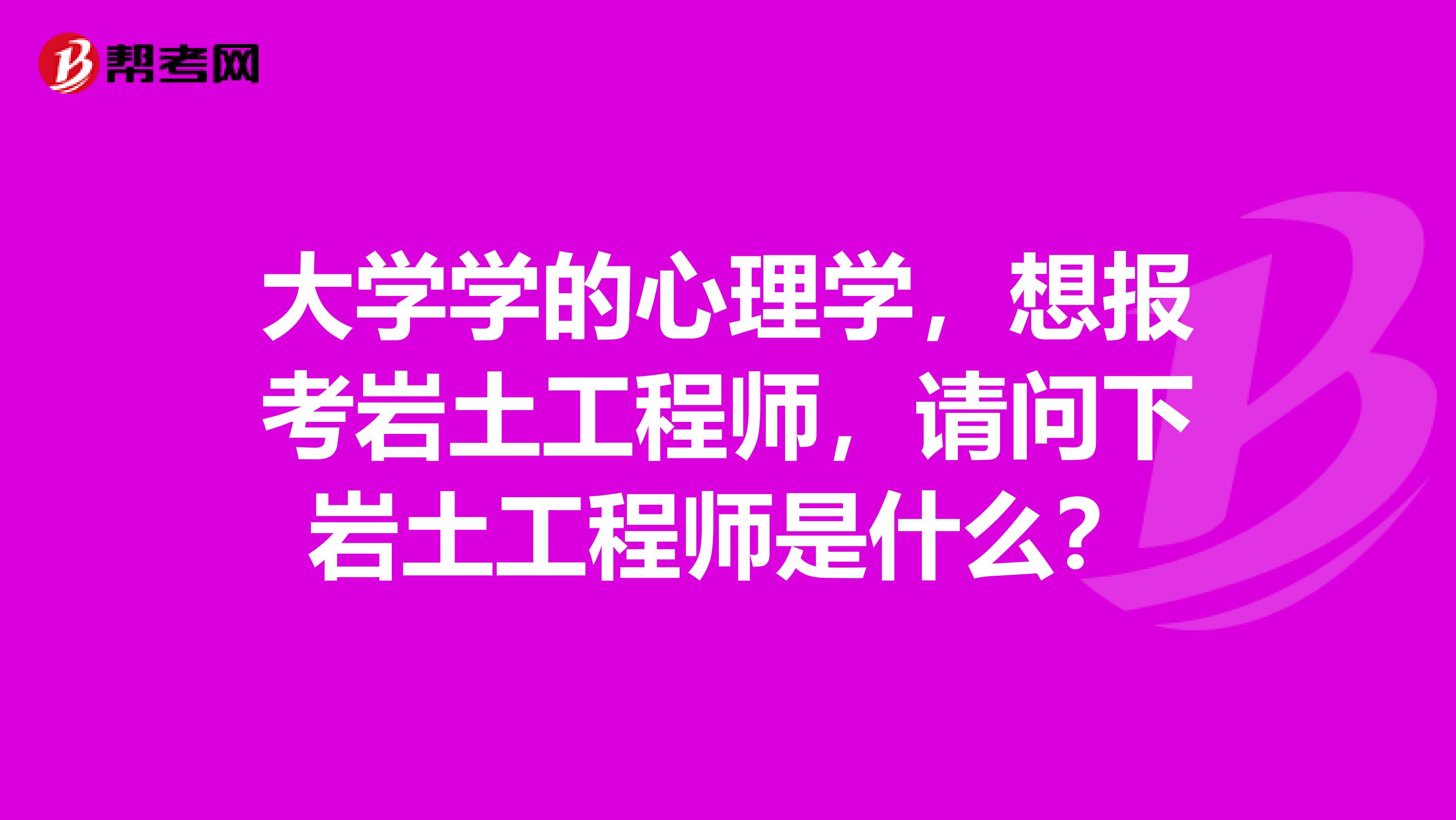 大学学的心理学，想报考岩土工程师，请问下岩土工程师是什么？