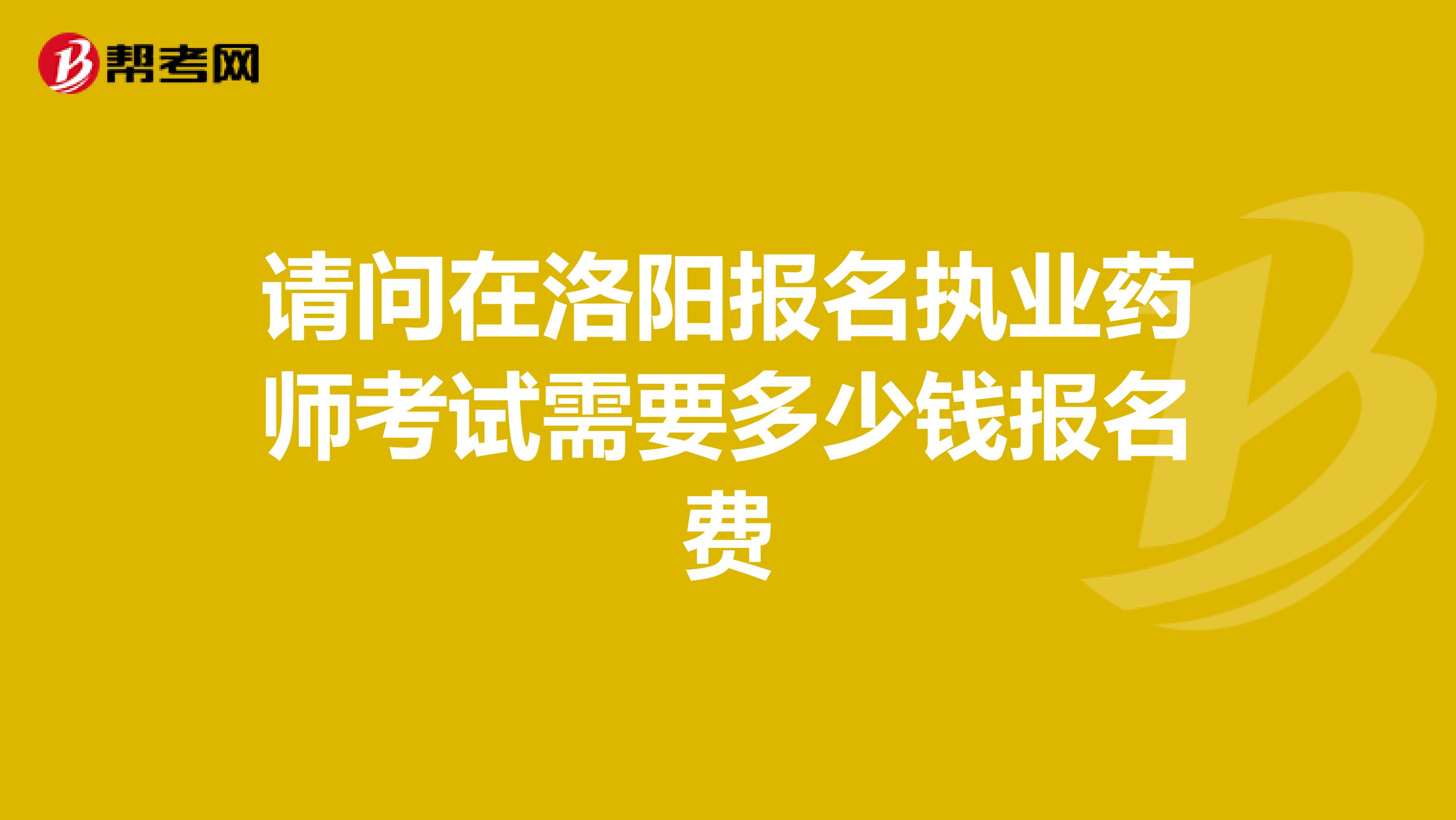 请问在洛阳报名执业药师考试需要多少钱报名费