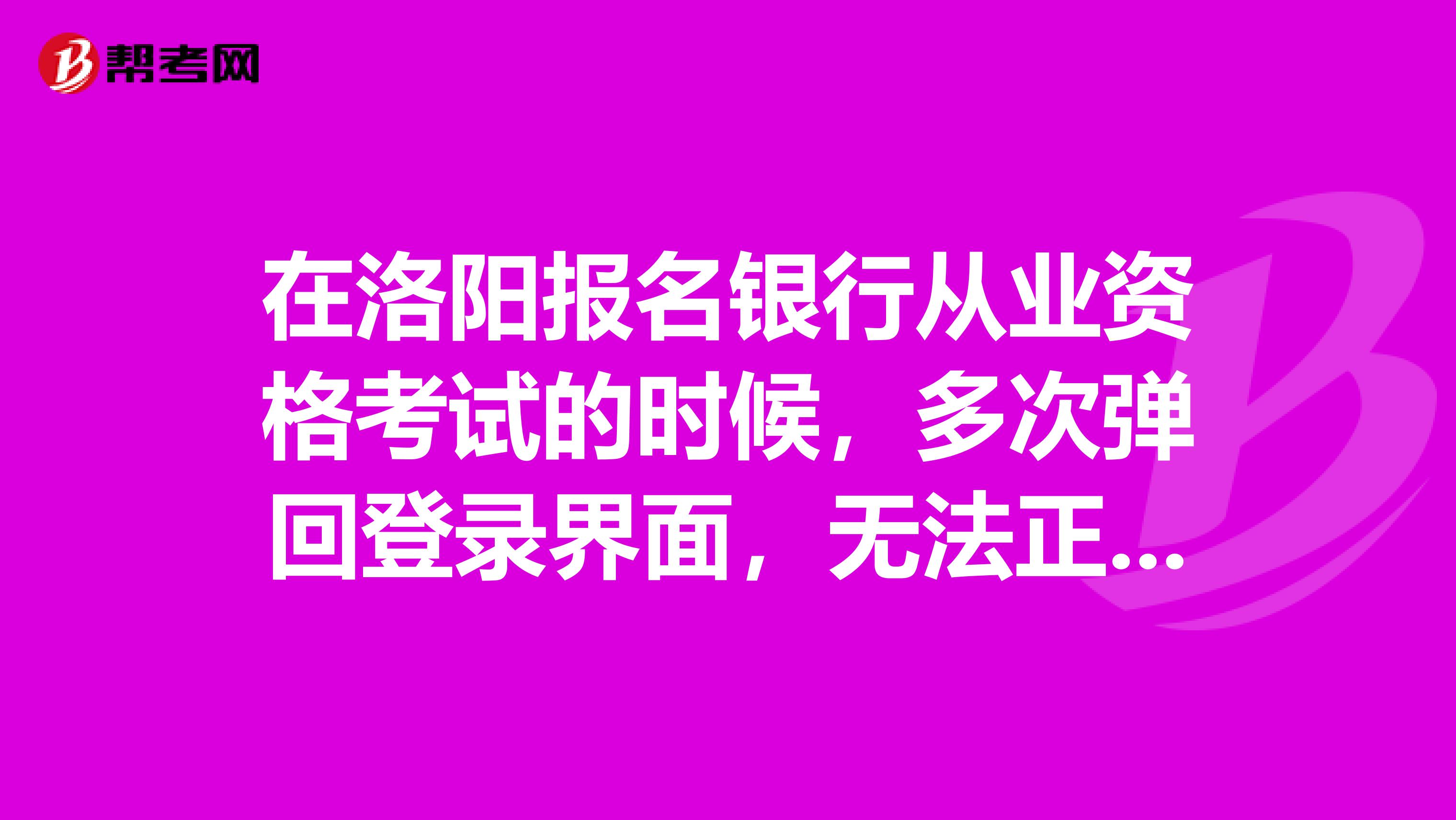 在洛阳报名银行从业资格考试的时候，多次弹回登录界面，无法正常缴费？？？什么情况