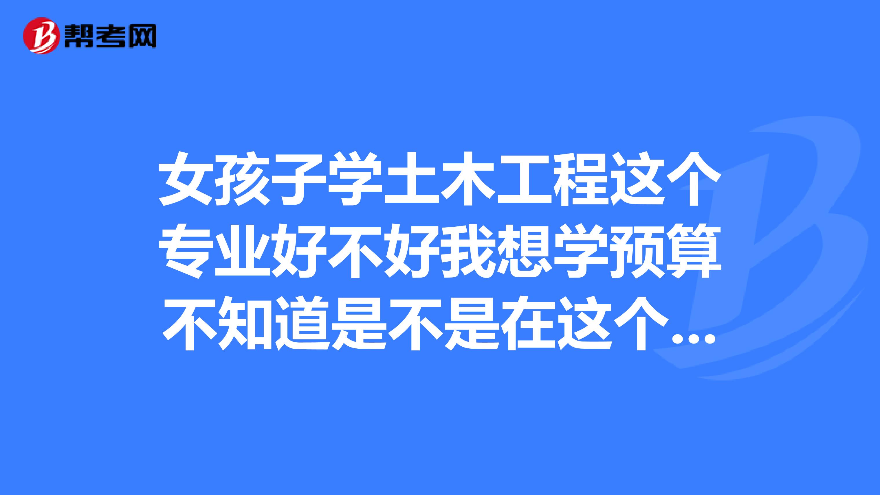 女孩子學土木工程這個專業好不好我想學預算不知道是不是在這個專業裡