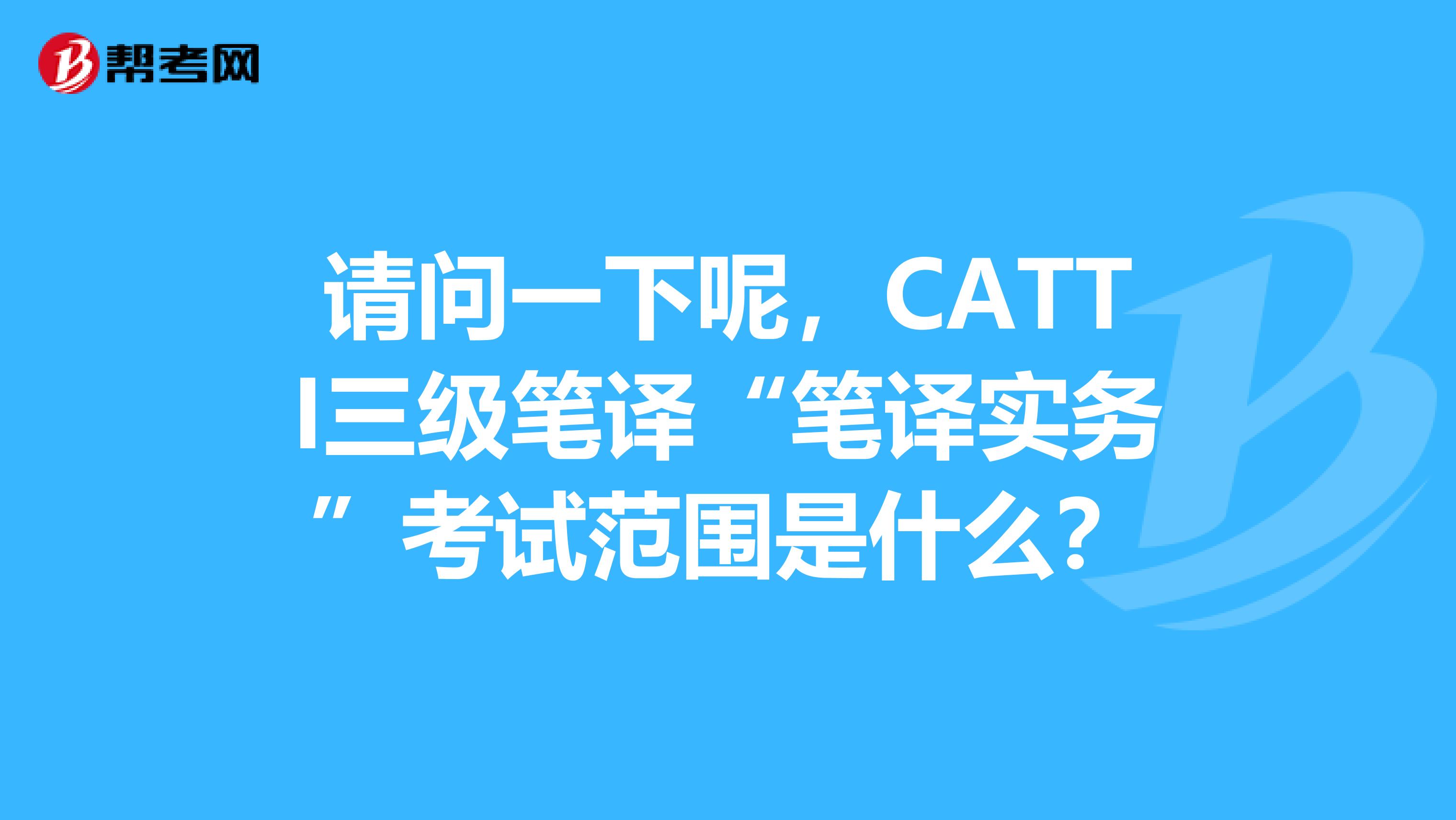 请问一下呢，CATTI三级笔译“笔译实务”考试范围是什么？