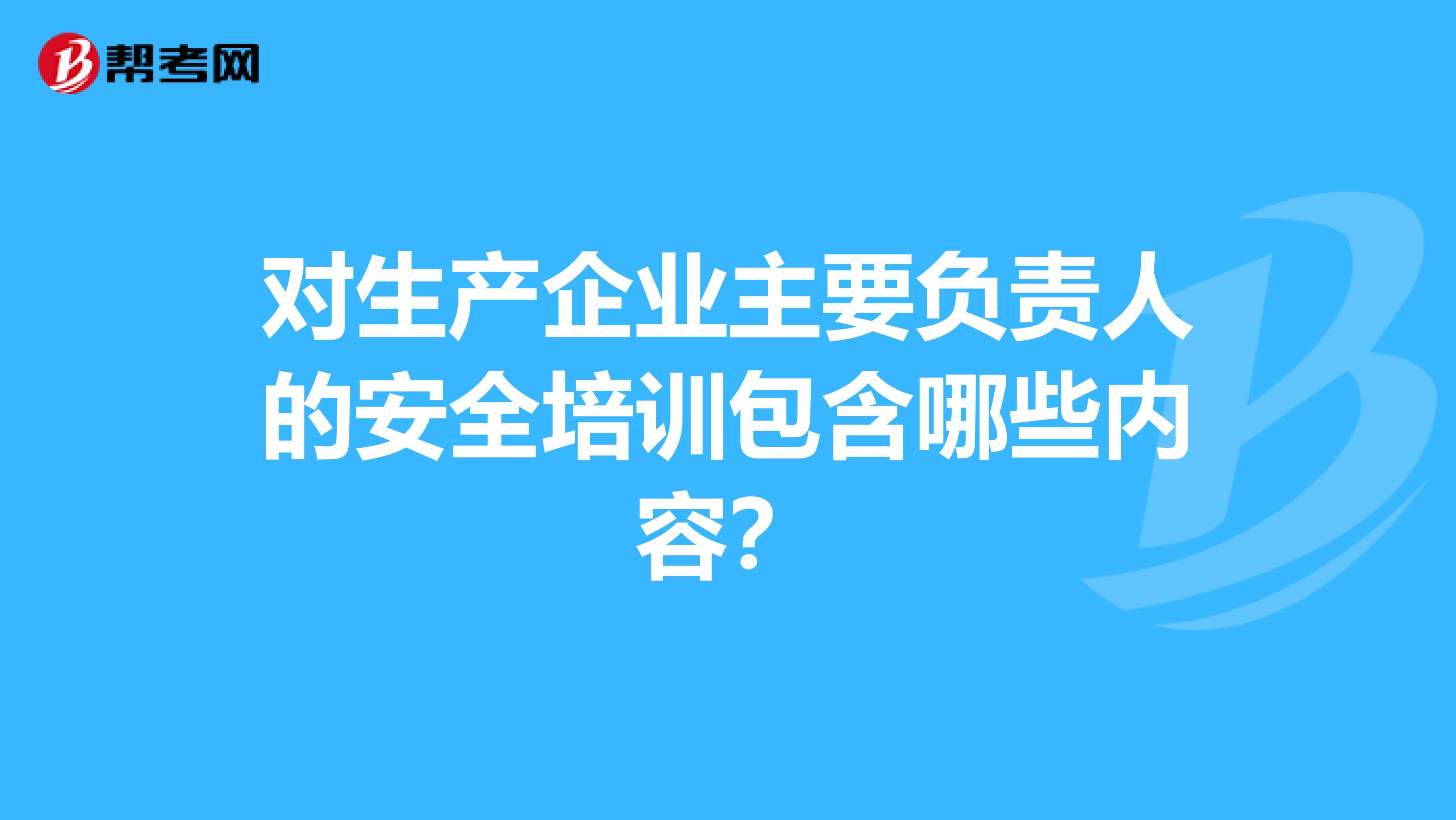 对生产企业主要负责人的安全培训包含哪些内容？