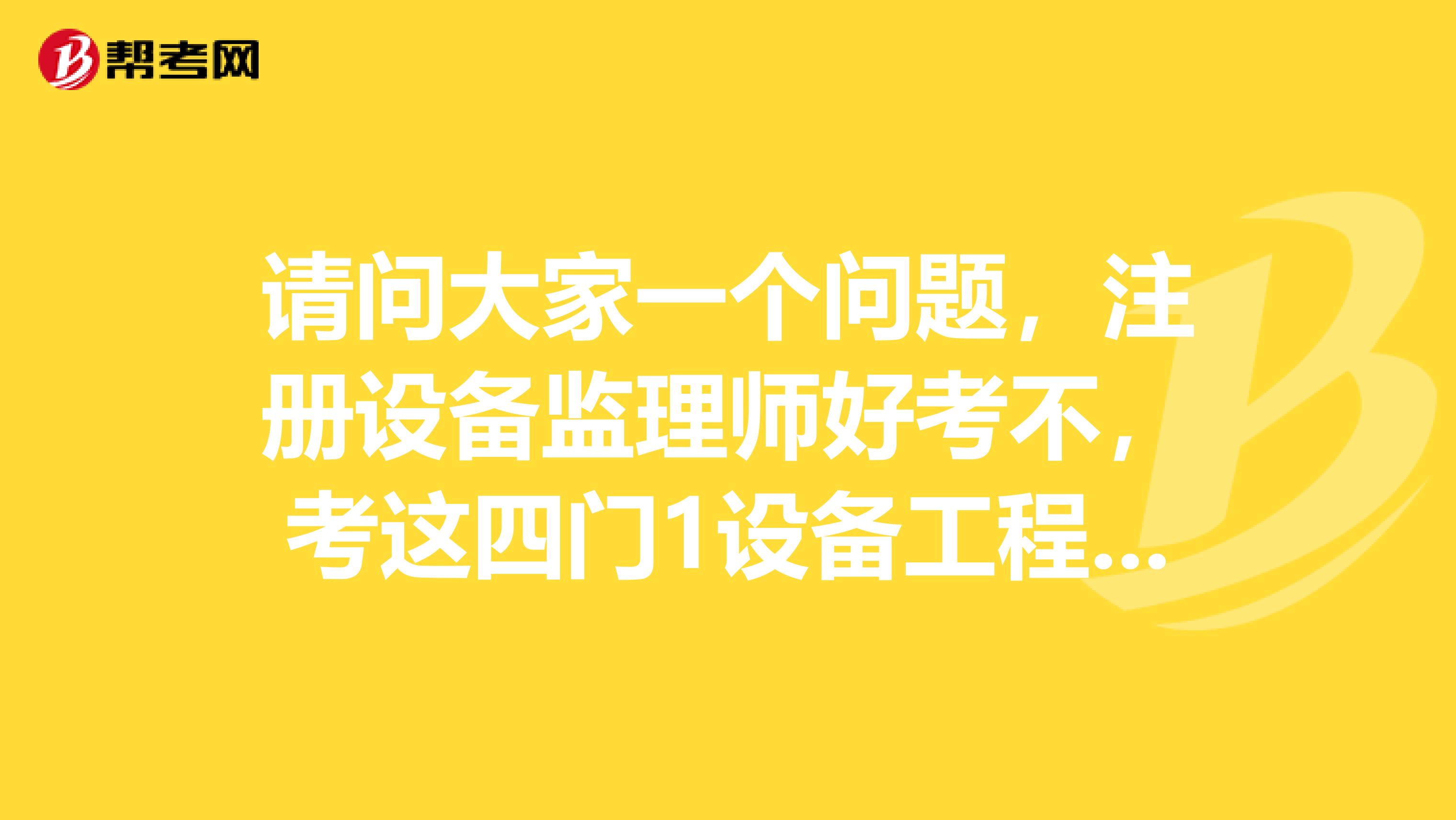 請問大家一個問題，注冊設備監理師好考不，考這四門1設備工程監理基礎及相關知識2設備監理合同管理
