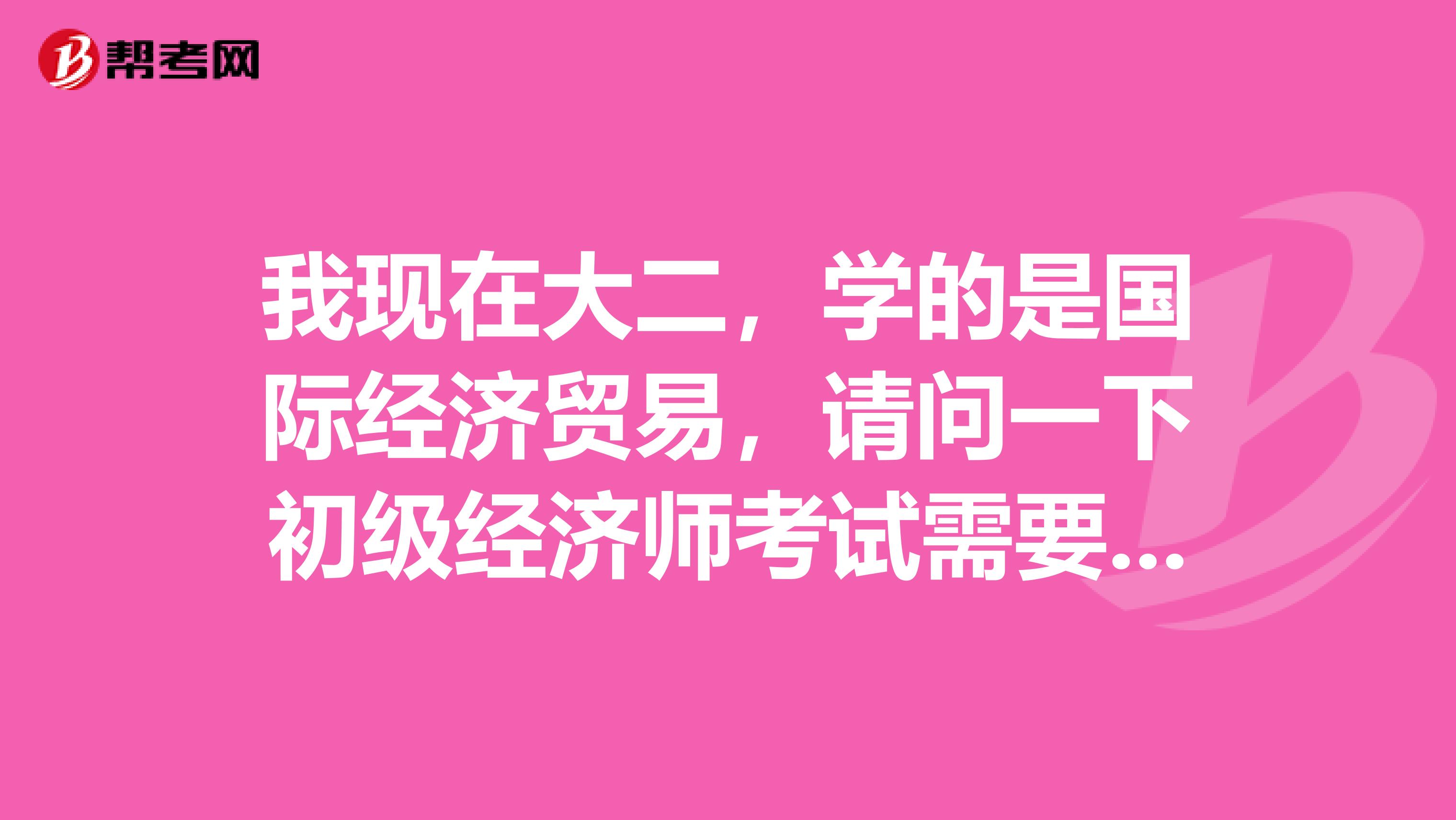 我现在大二,学的是国际经济贸易,请问一下初级经济师考试需要注意什么?