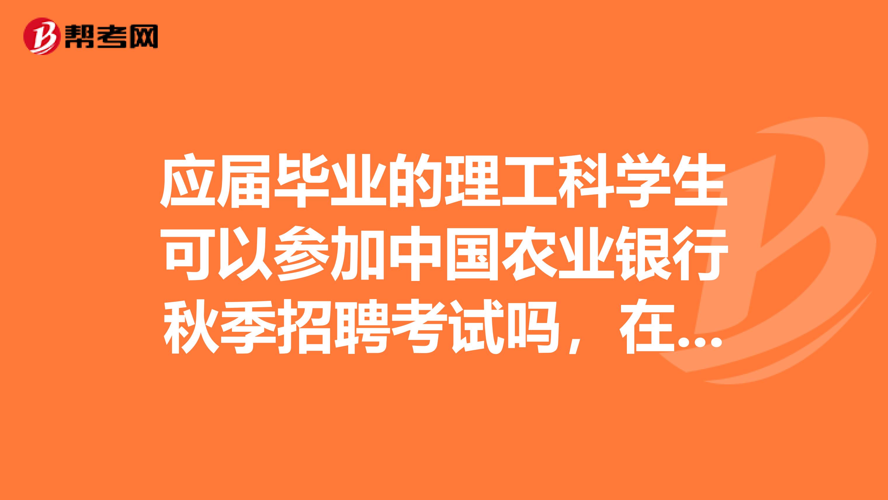 应届毕业的理工科学生可以参加中国农业银行秋季招聘考试吗，在网申的时候会不会直接被刷掉