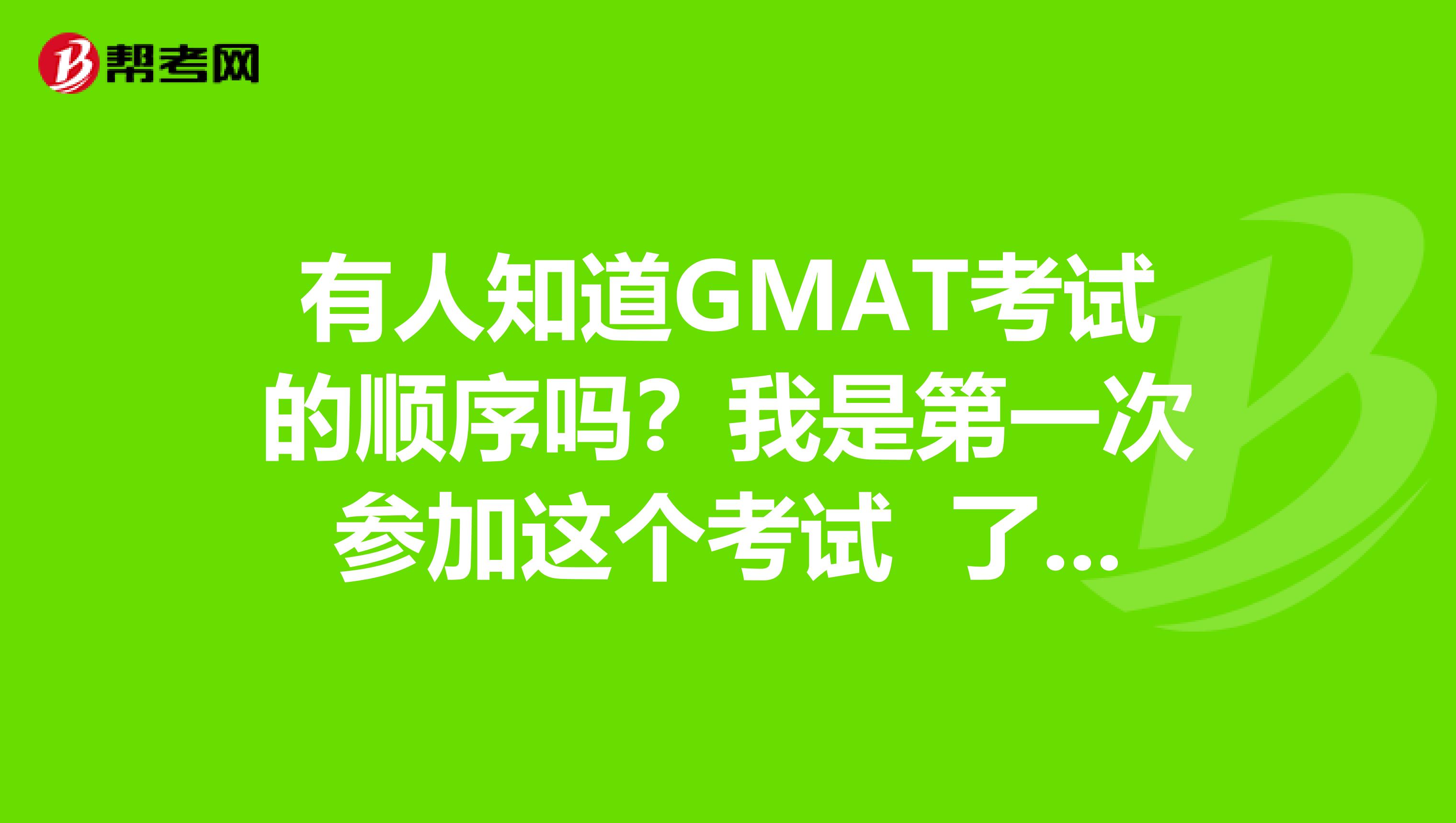 有人知道GMAT考試的順序嗎?我是第一次參加這個(gè)考試 了解了解情況