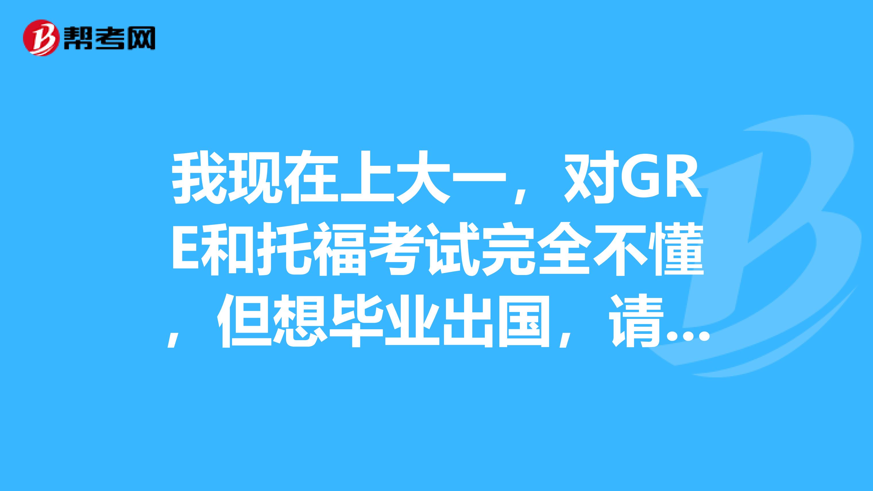 我现在上大一,对GRE和托福考试完全不懂,但想毕业出国,请帮我安排一下时间