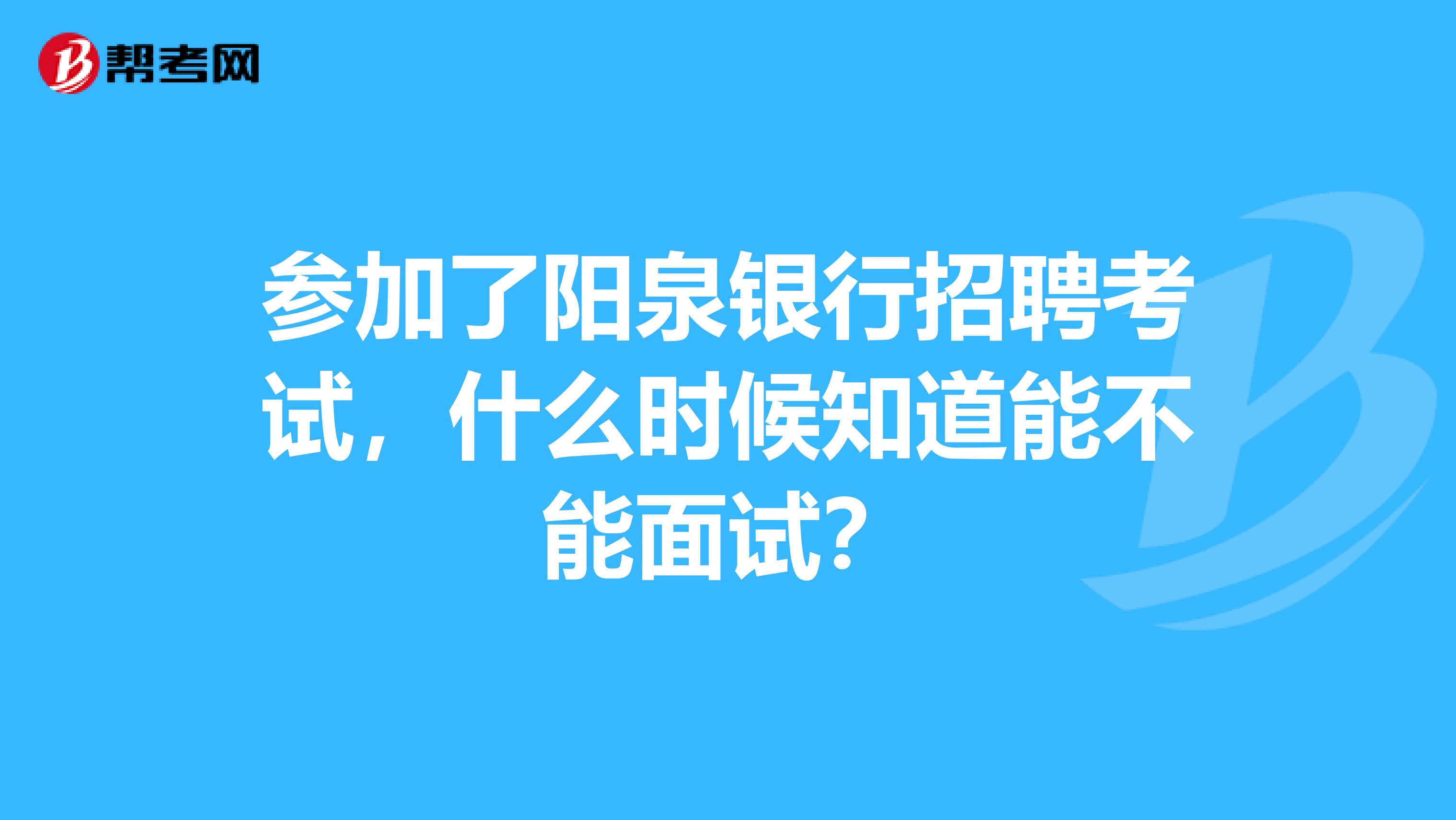 参加了阳泉银行招聘考试,什么时候知道能不能面试?