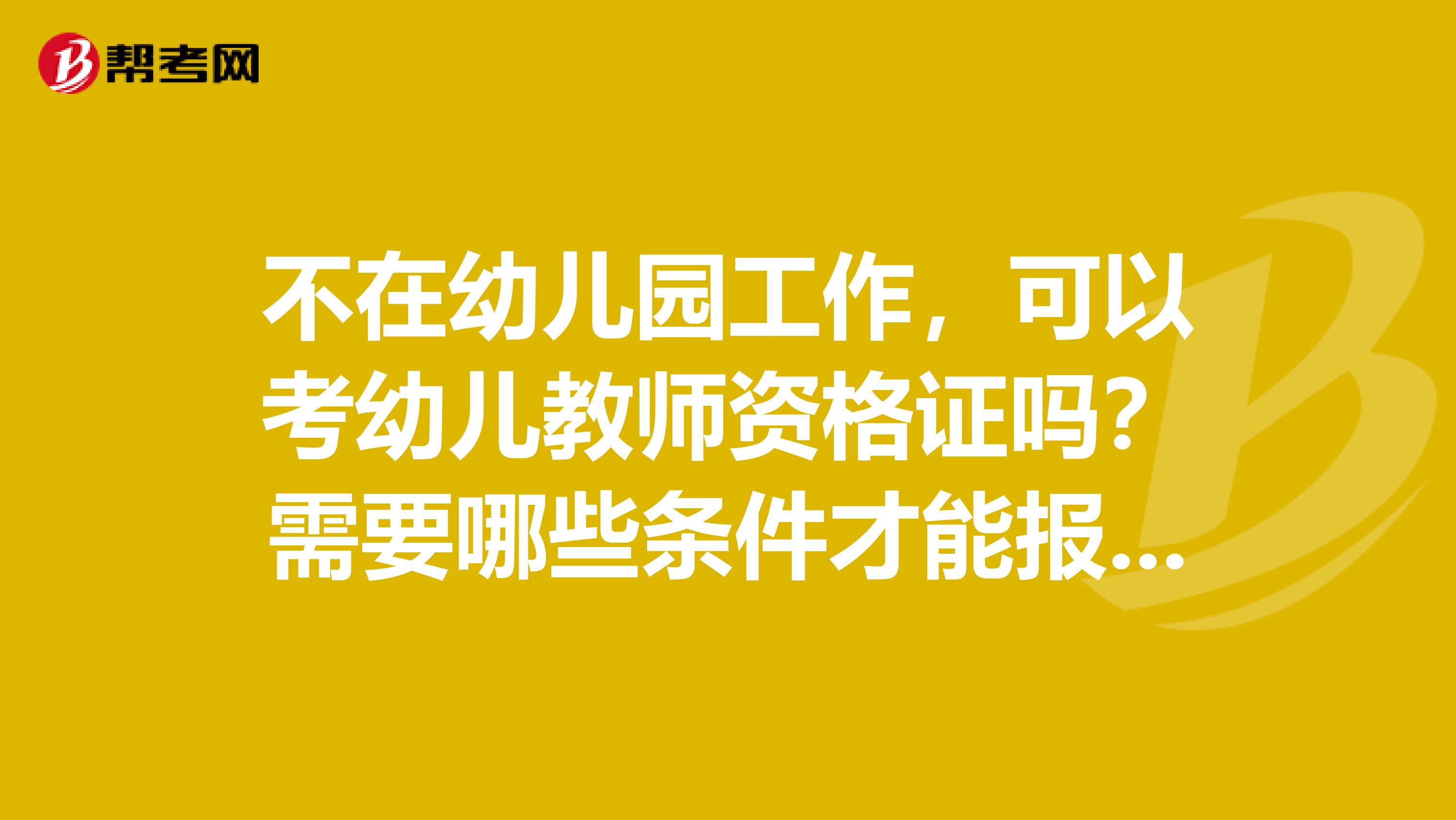 不在幼儿园工作，可以考幼儿教师资格证吗？需要哪些条件才能报考幼儿教师资格证呢？