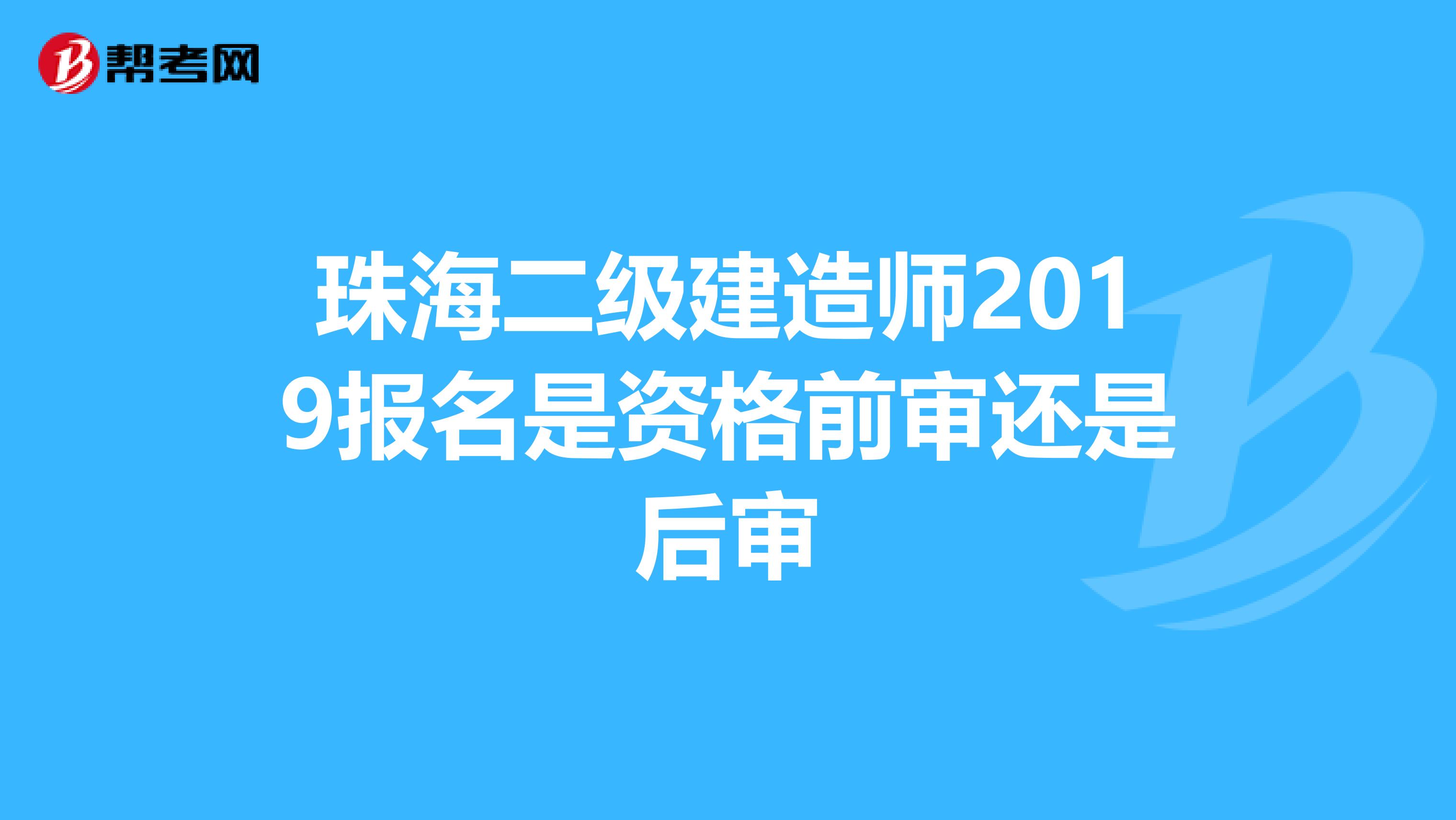珠海二级建造师2019报名是资格前审还是后审