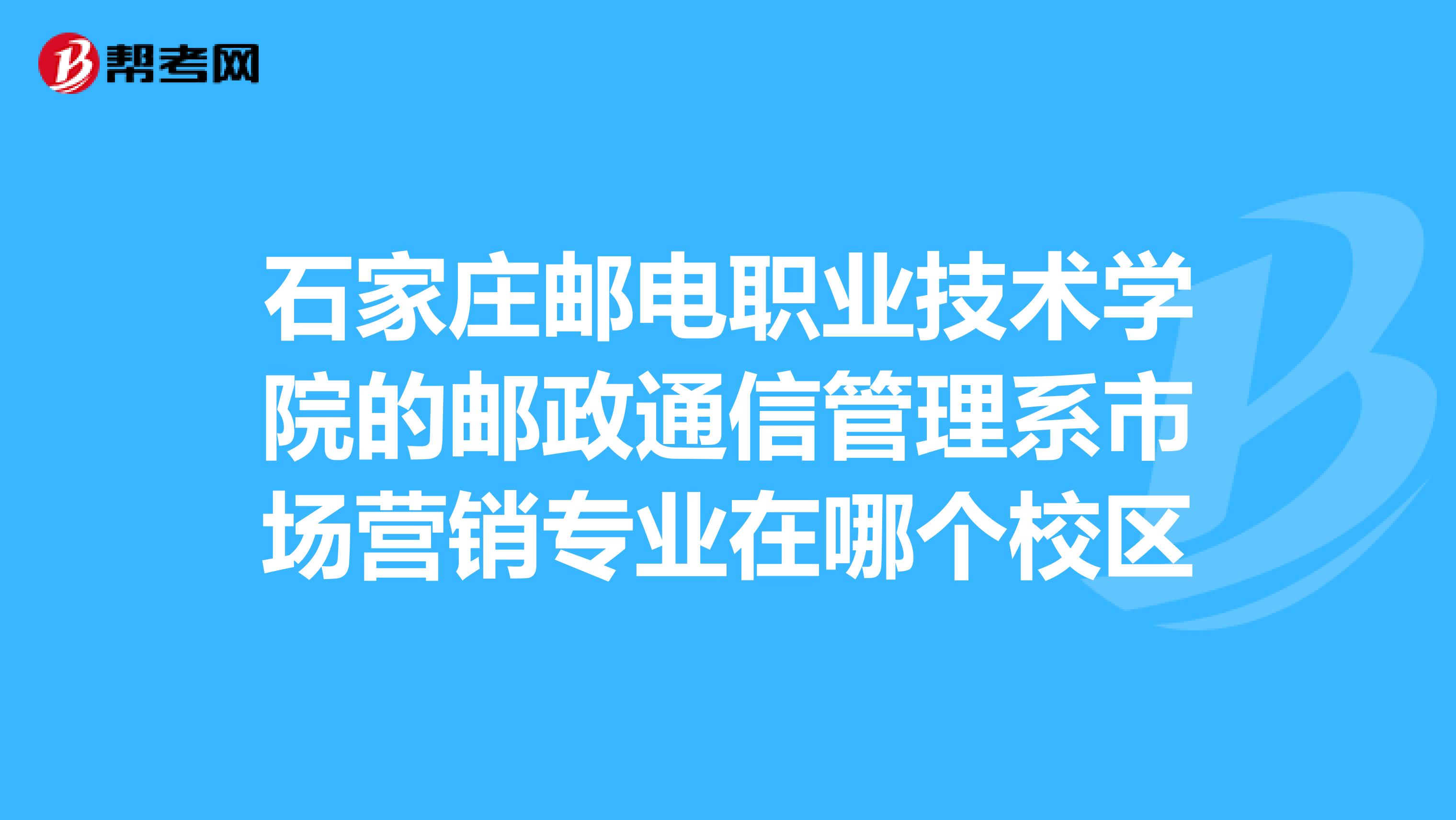 石家庄邮电职业技术学院的邮政通信管理系市场营销专业在哪个校区