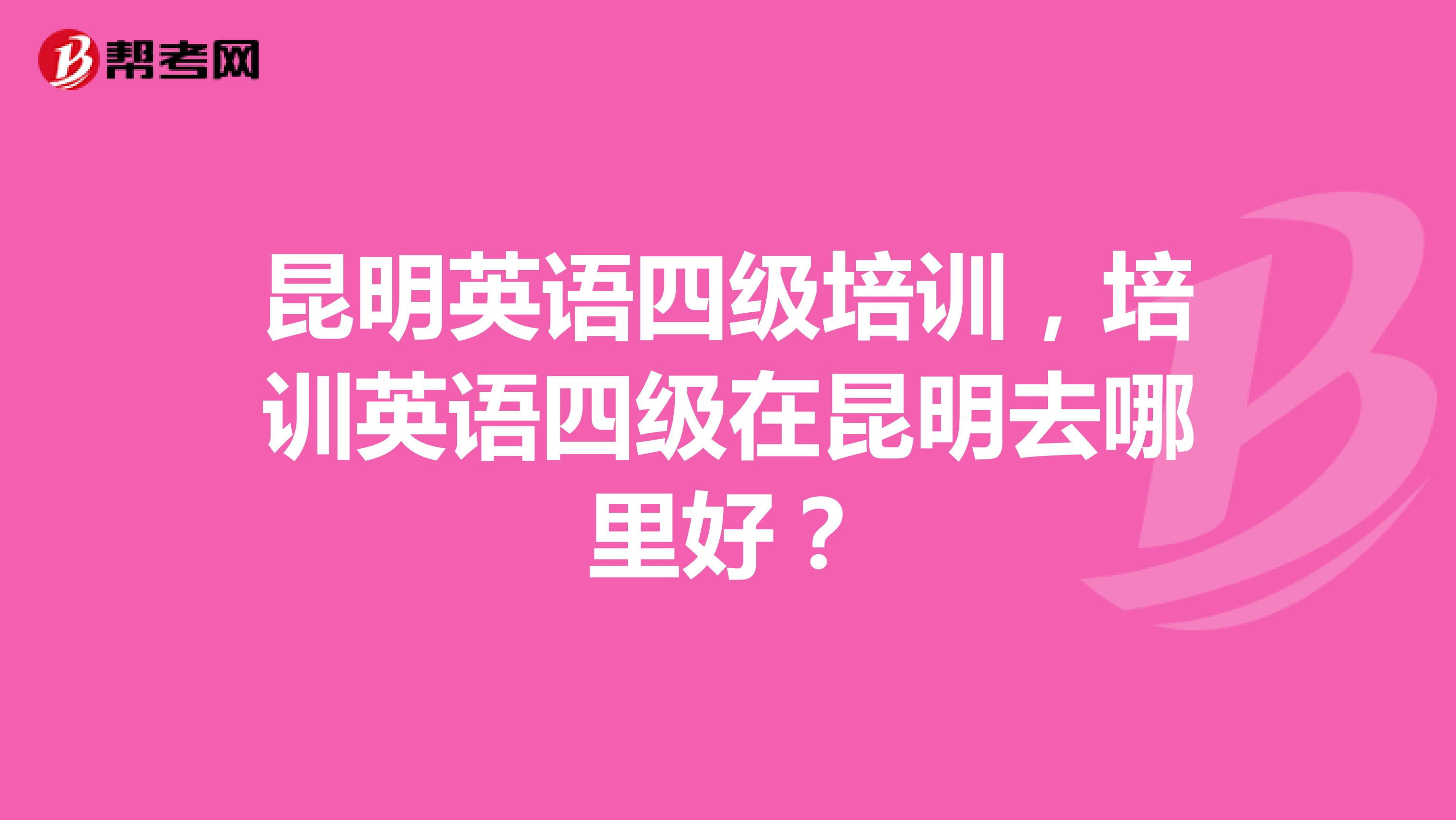 昆明英语四级培训，培训英语四级在昆明去哪里好？