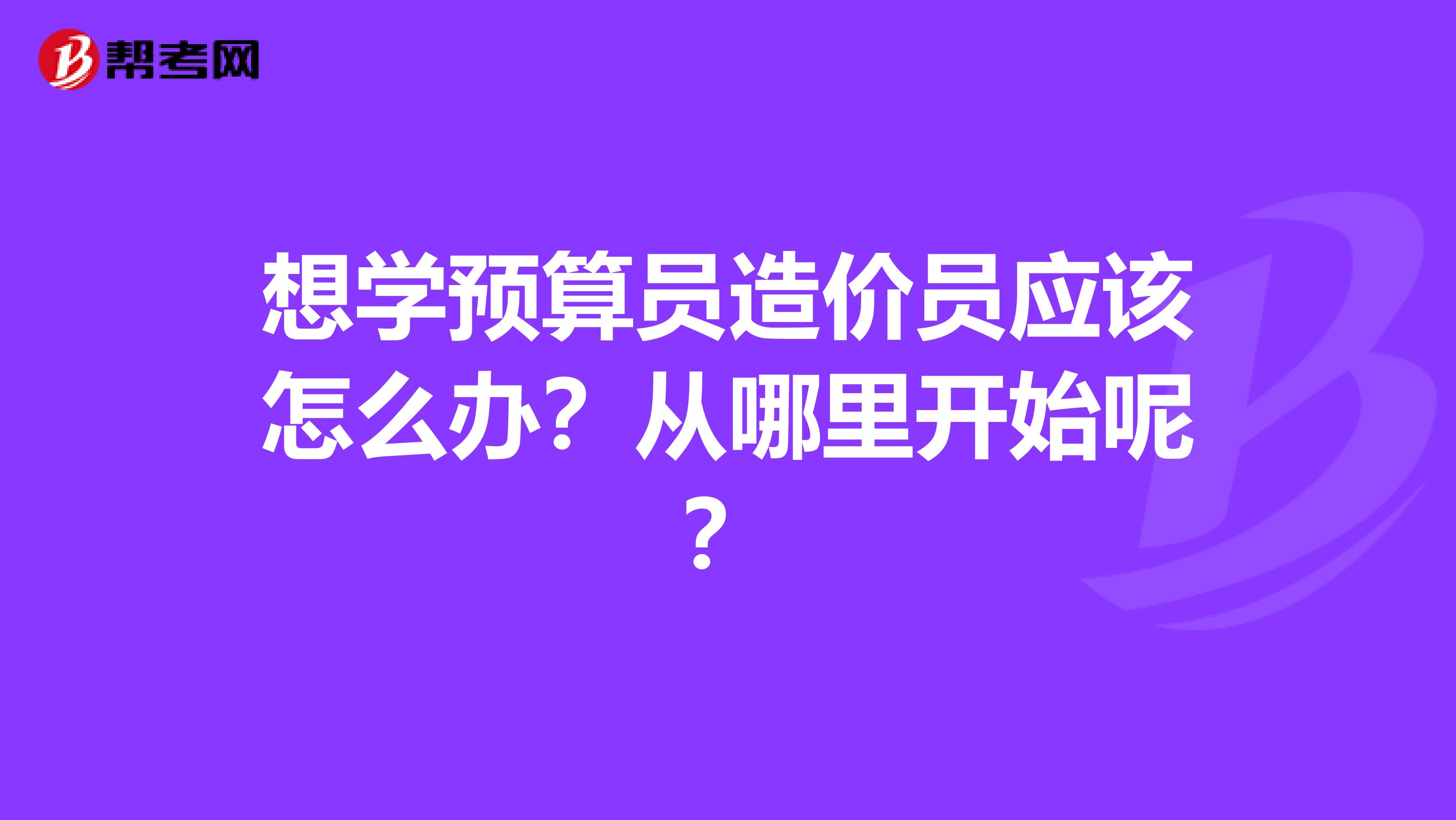 想学预算员造价员应该怎么办？从哪里开始呢？