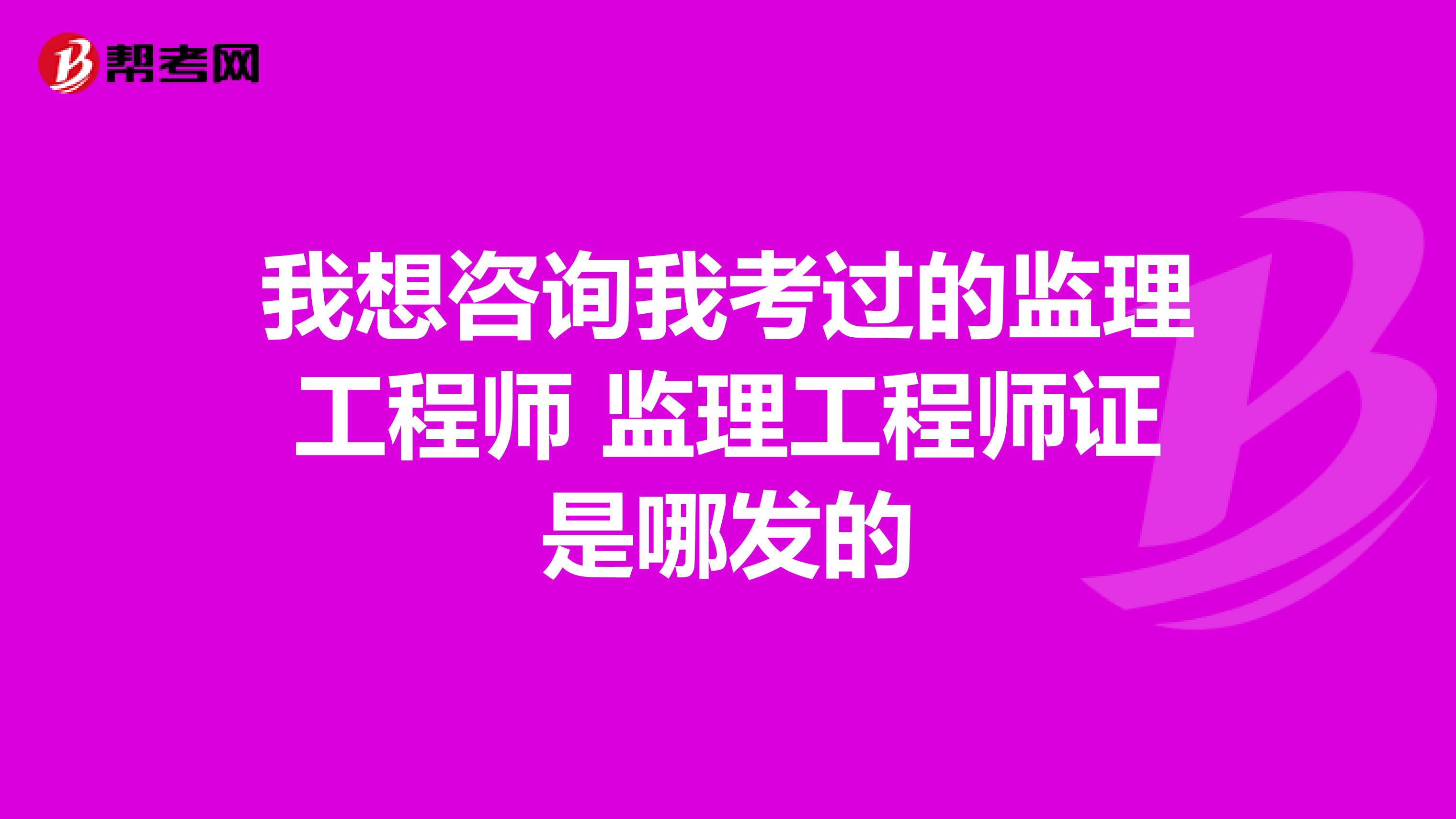 我想咨询我考过的监理工程师 监理工程师证是哪发的