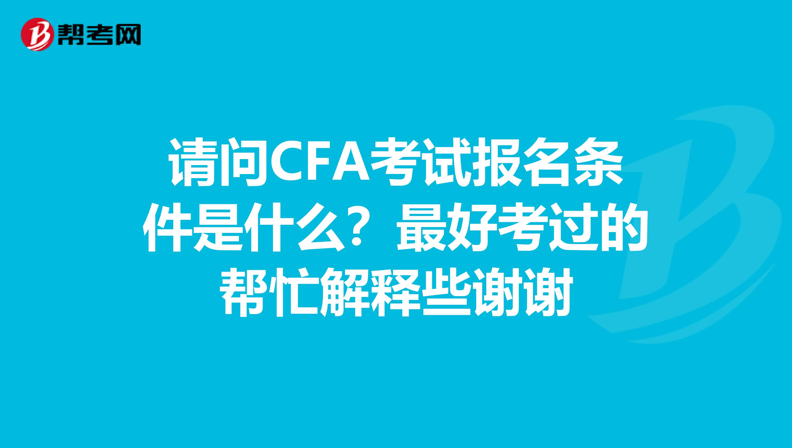 请问CFA考试报名条件是什么?最好考过的帮忙解释些谢谢