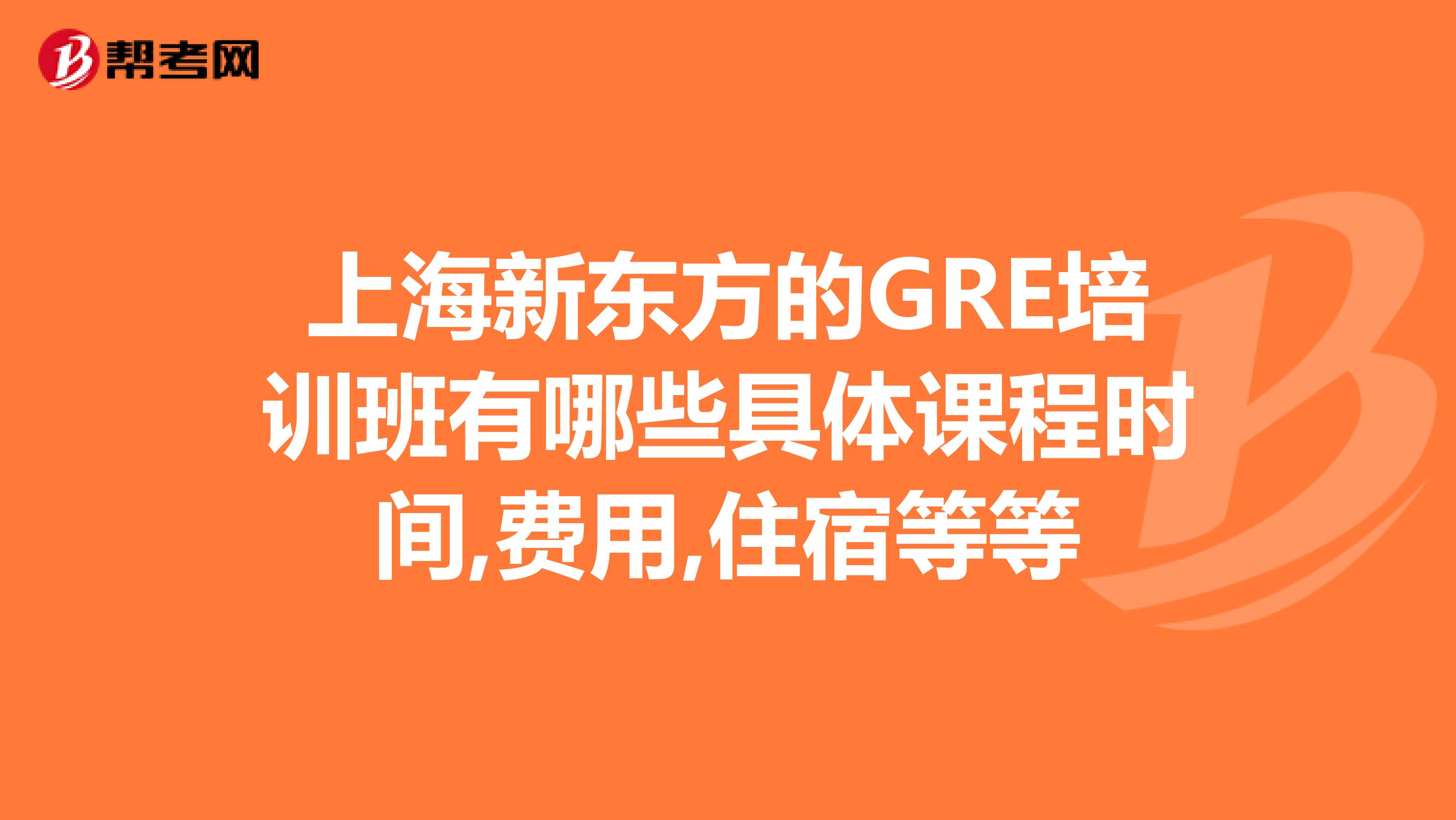 上海新东方的GRE培训班有哪些具体课程时间,费用,住宿等等