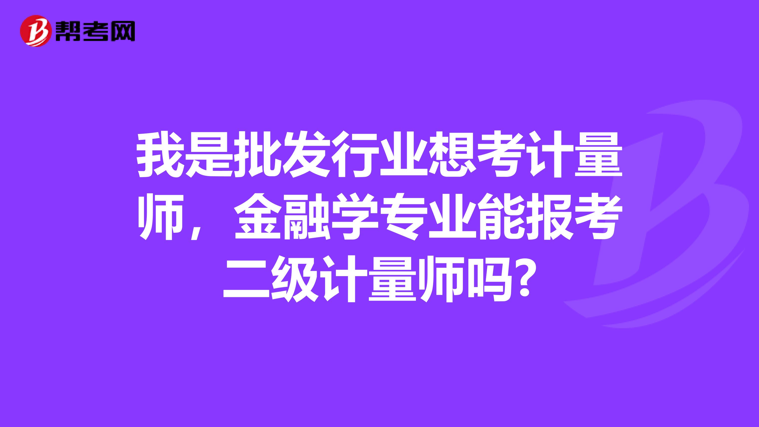 我是批发行业想考计量师，金融学专业能报考二级计量师吗?