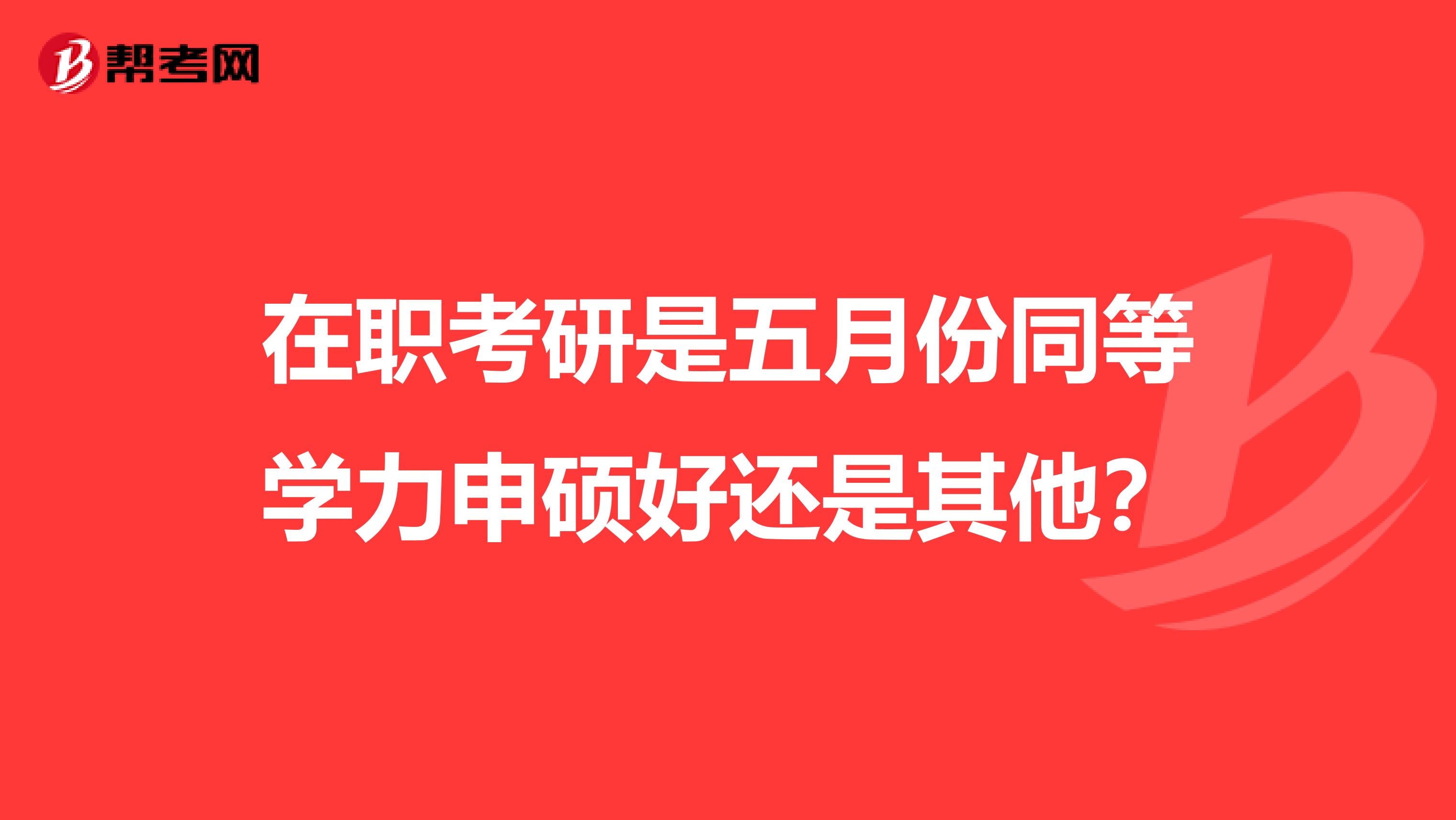 在职考研是五月份同等学力申硕好还是其他?
