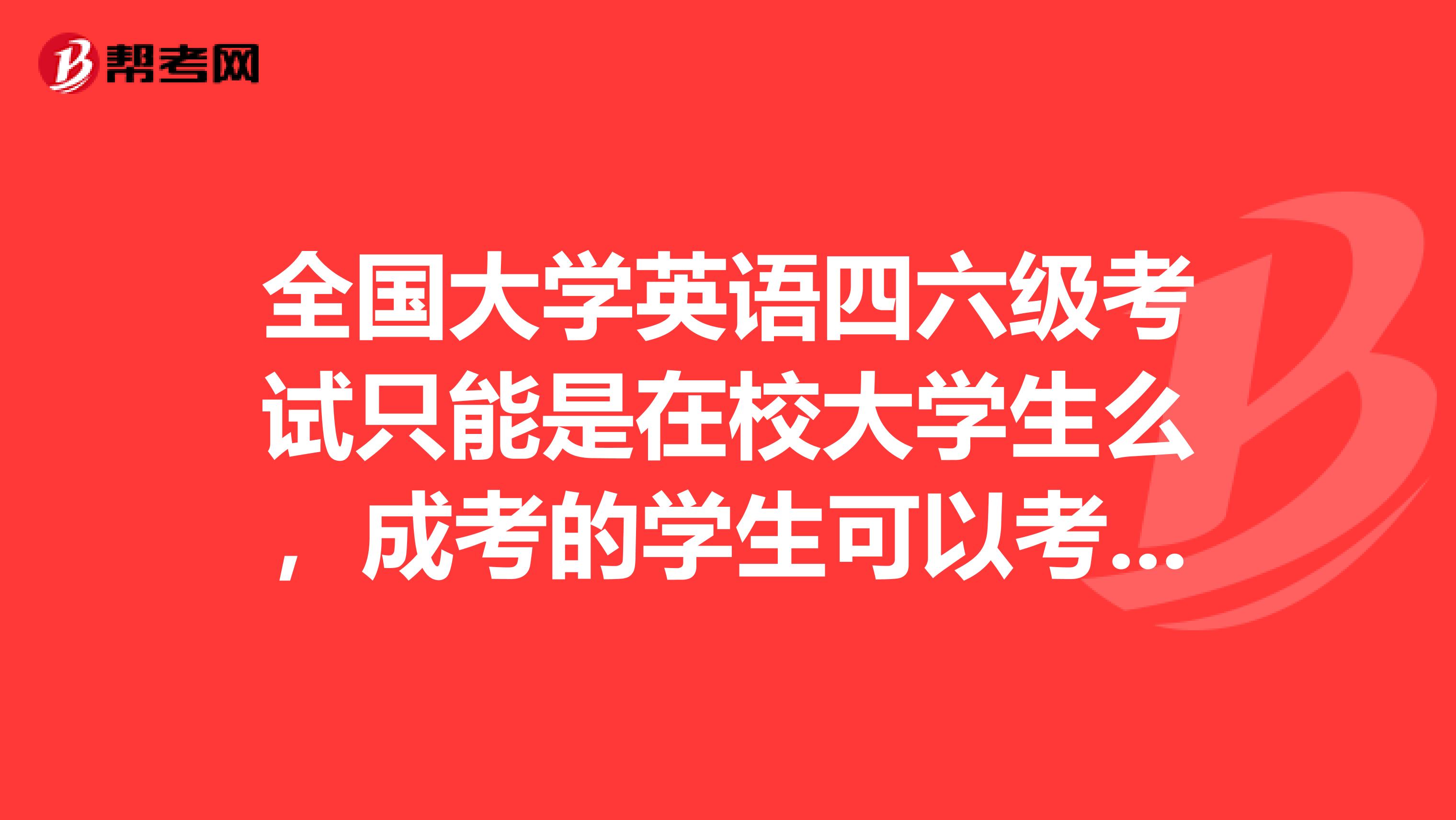 全国大学英语四六级考试只能是在校大学生么,成考的学生可以考全国大学英语四六级考试么