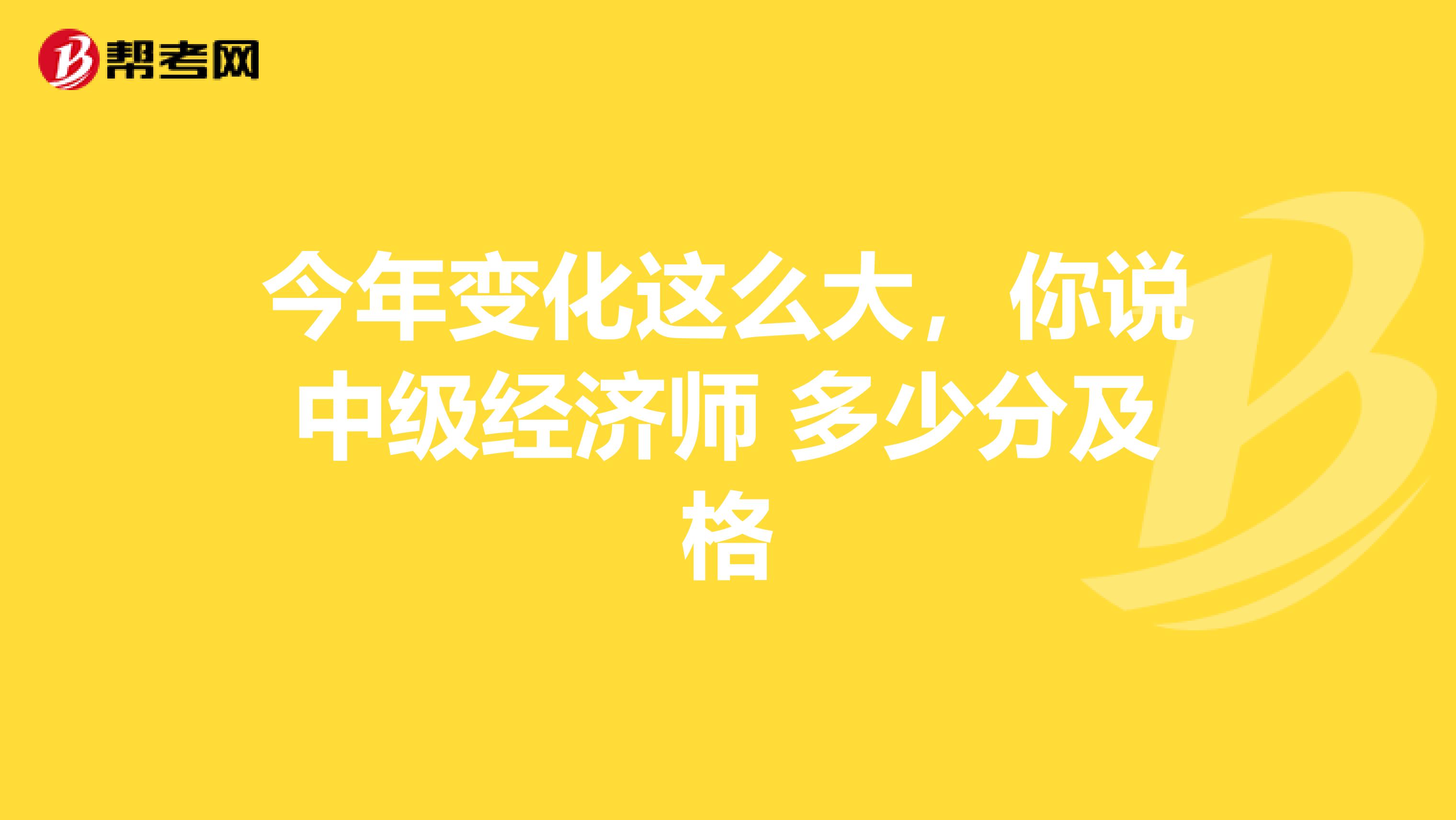 今年变化这么大，你说中级经济师 多少分及格